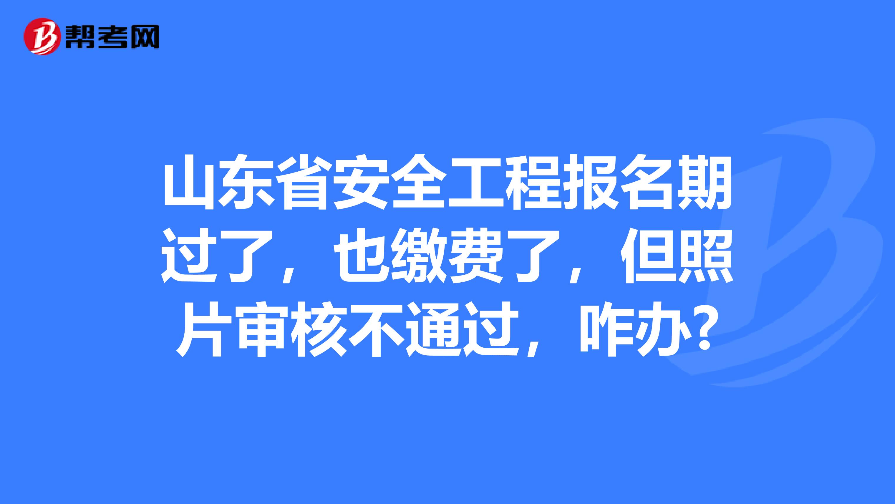 山东省安全工程报名期过了，也缴费了，但照片审核不通过，咋办?
