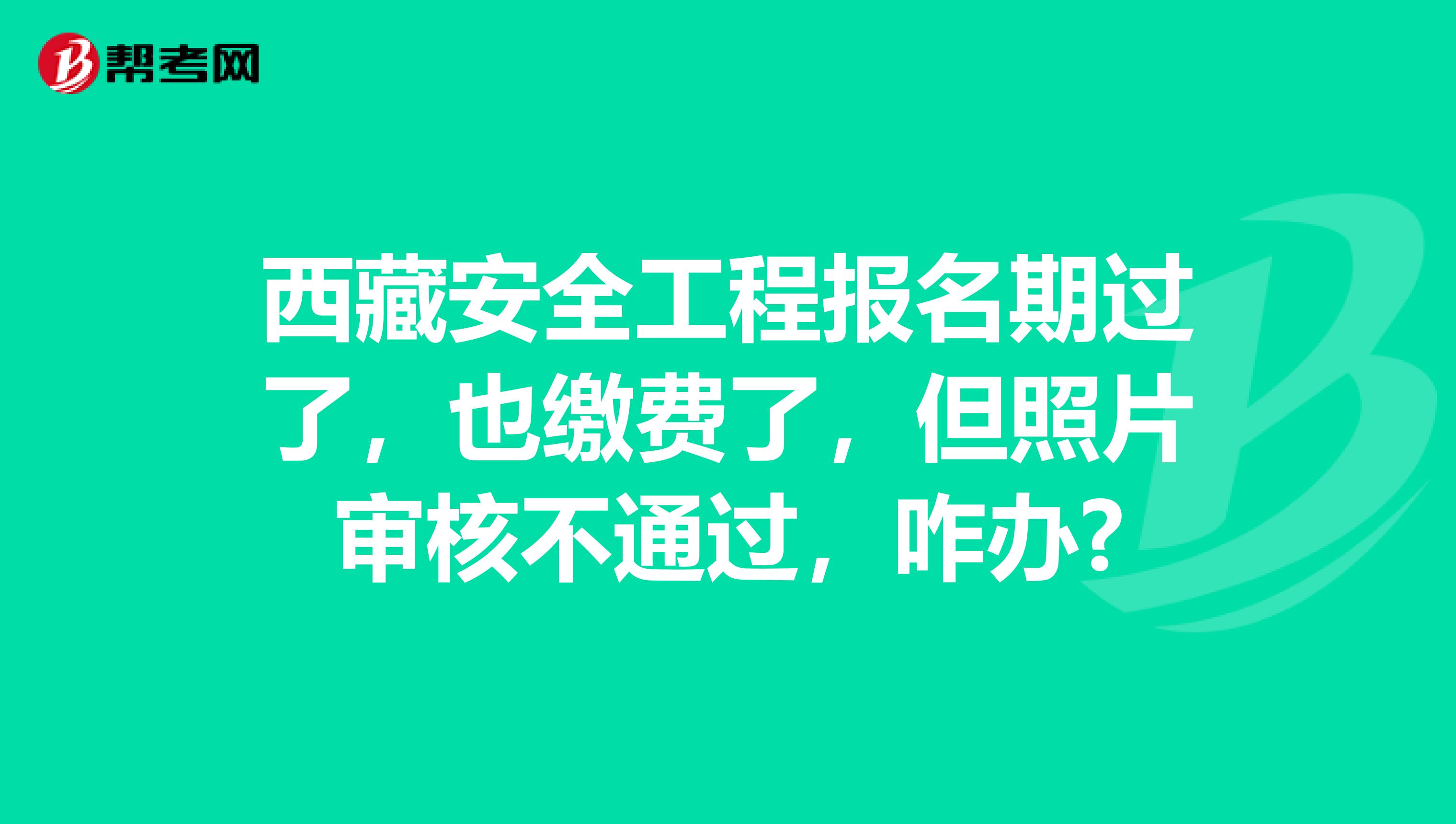 西藏安全工程报名期过了，也缴费了，但照片审核不通过，咋办?