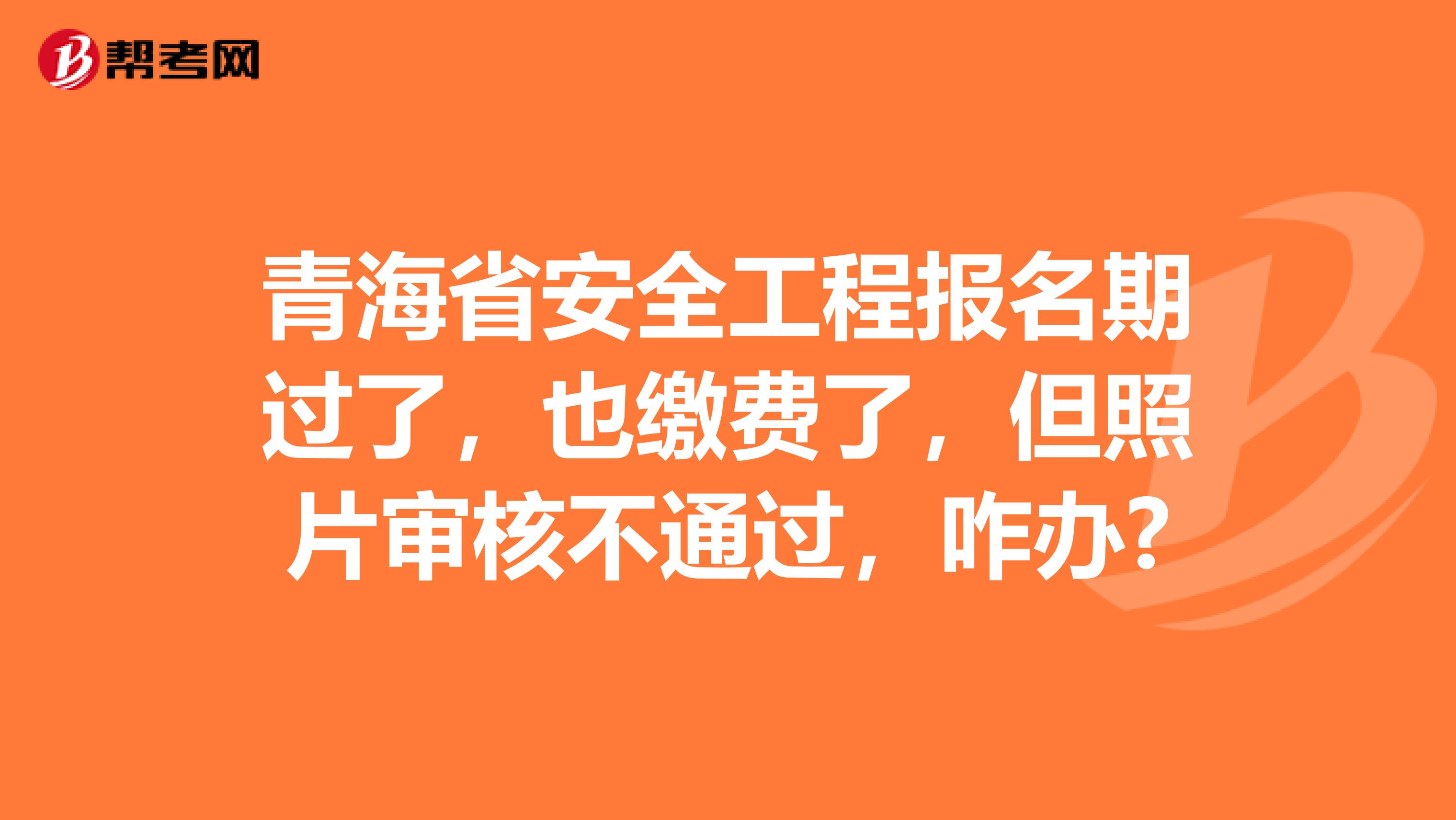 青海省安全工程报名期过了，也缴费了，但照片审核不通过，咋办?