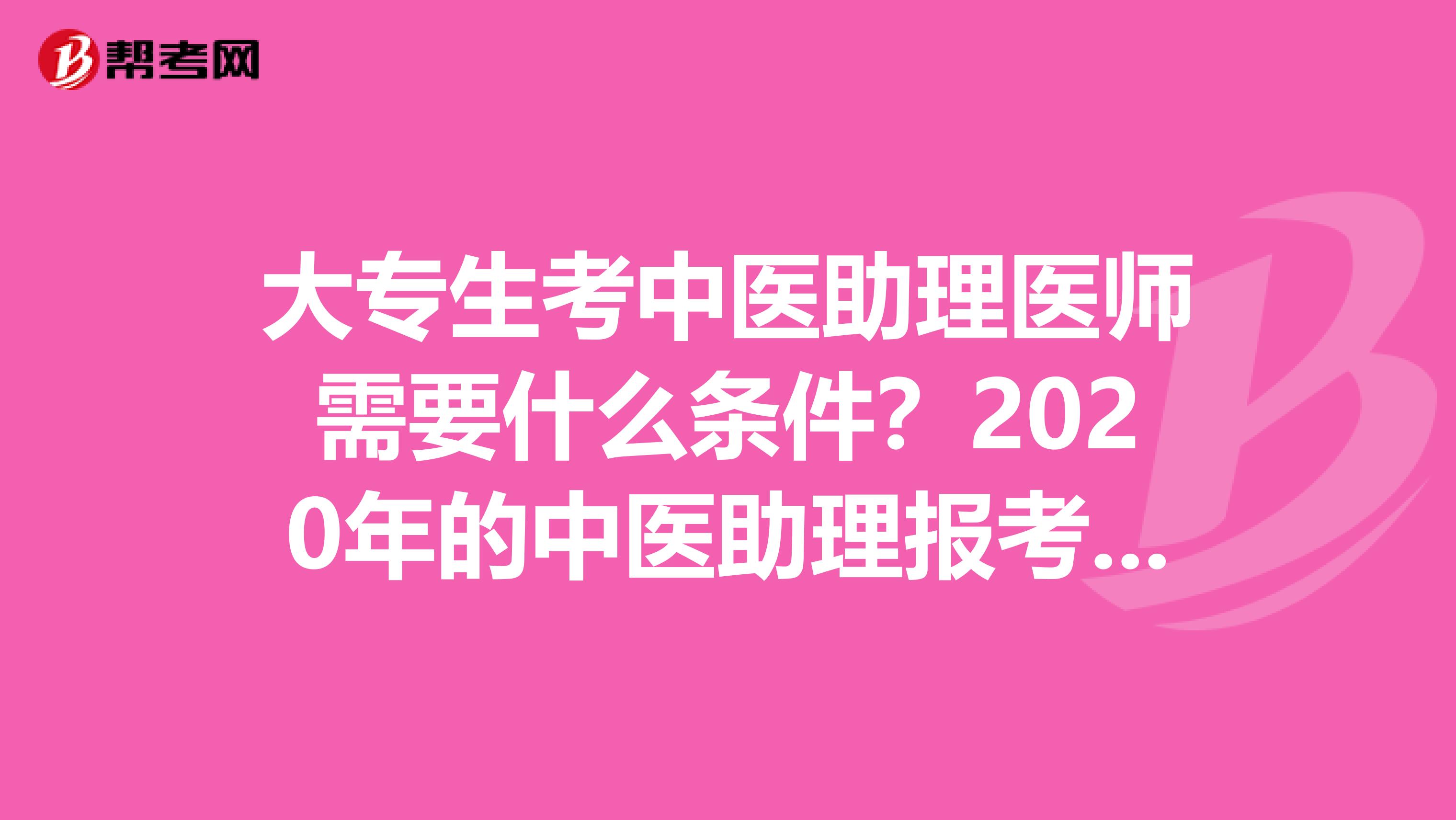 大专生考中医助理医师需要什么条件？2020年的中医助理报考条件有哪些？