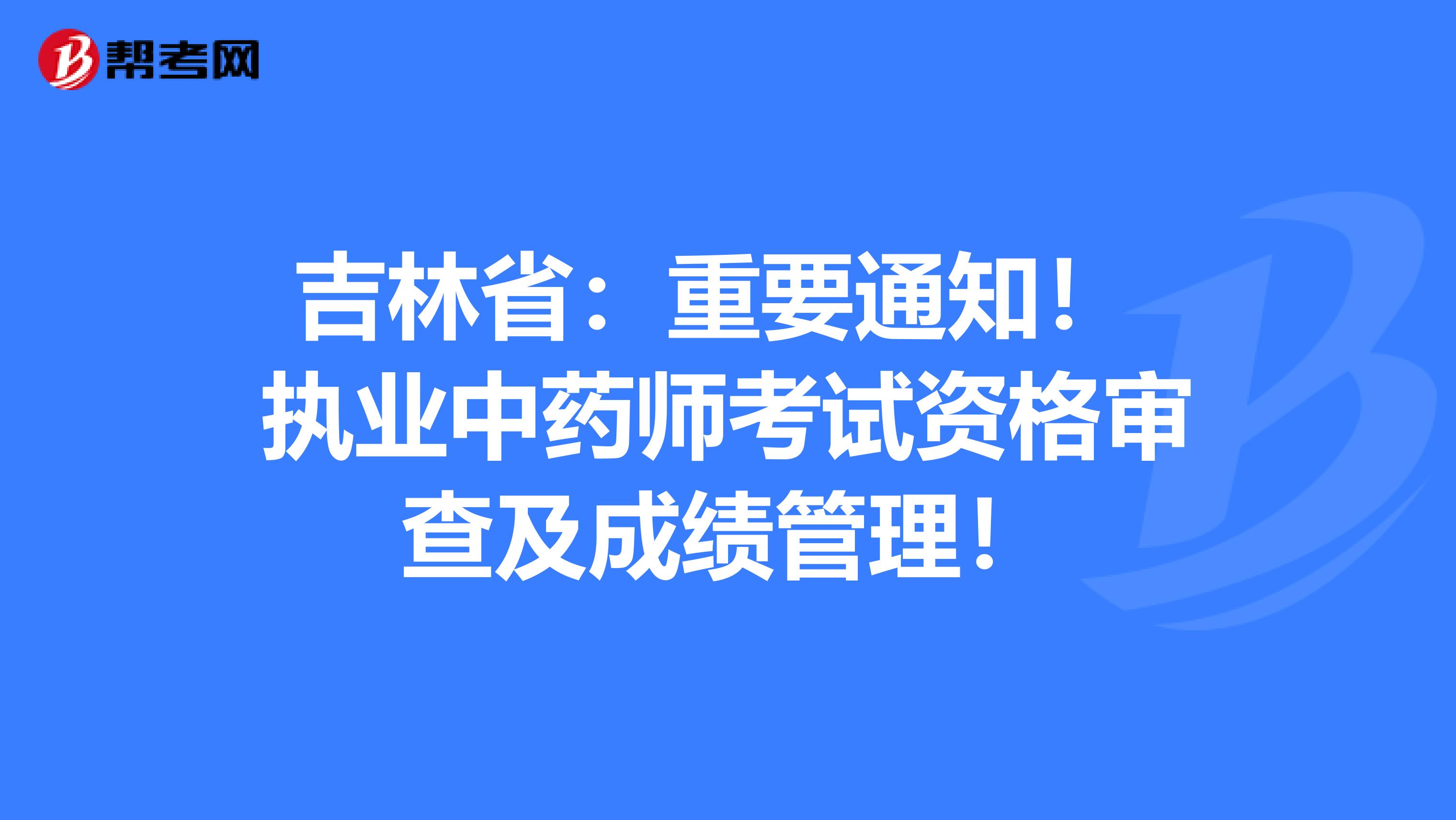 吉林省：重要通知！ 执业中药师考试资格审查及成绩管理！