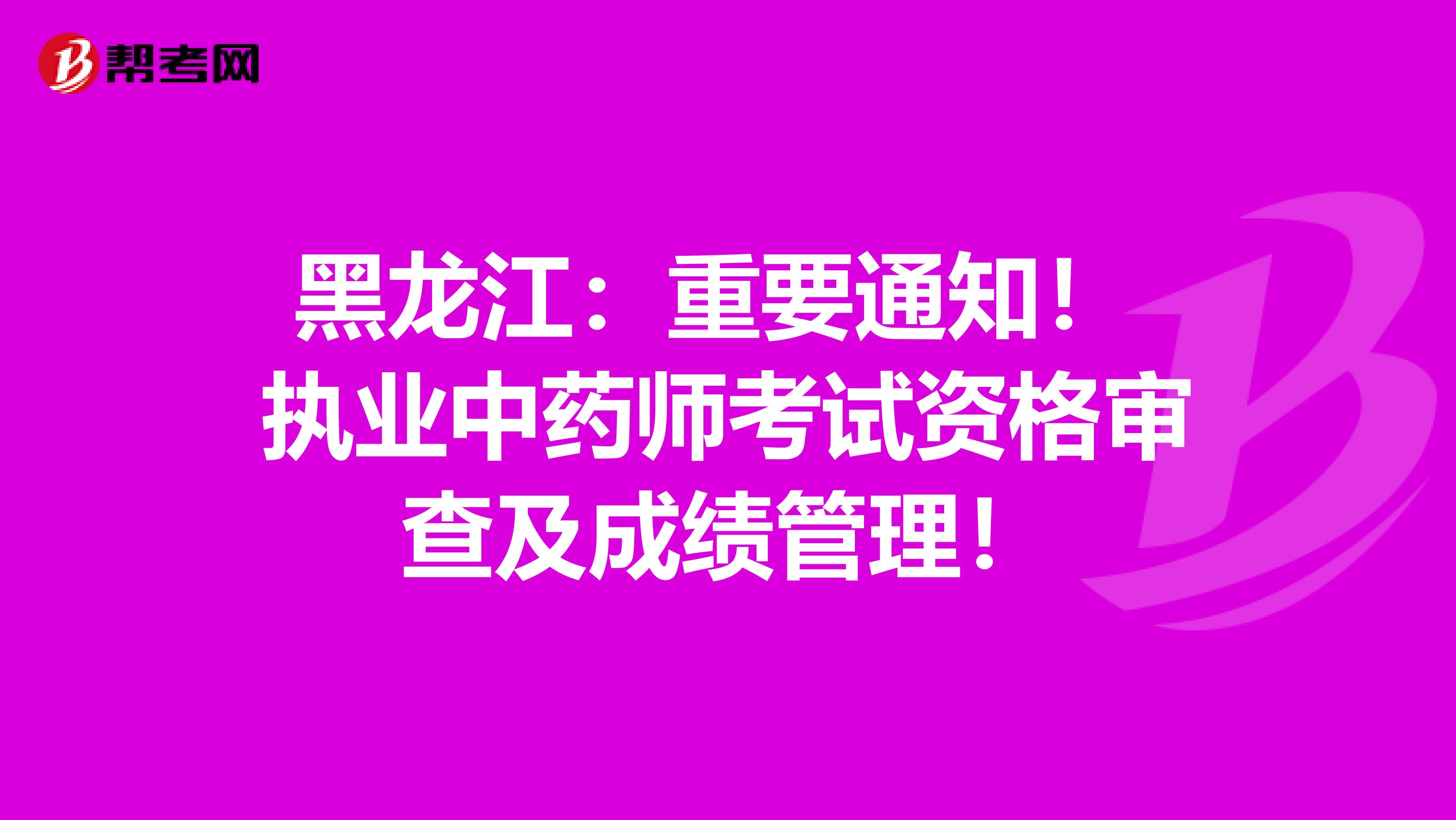 黑龙江：重要通知！ 执业中药师考试资格审查及成绩管理！