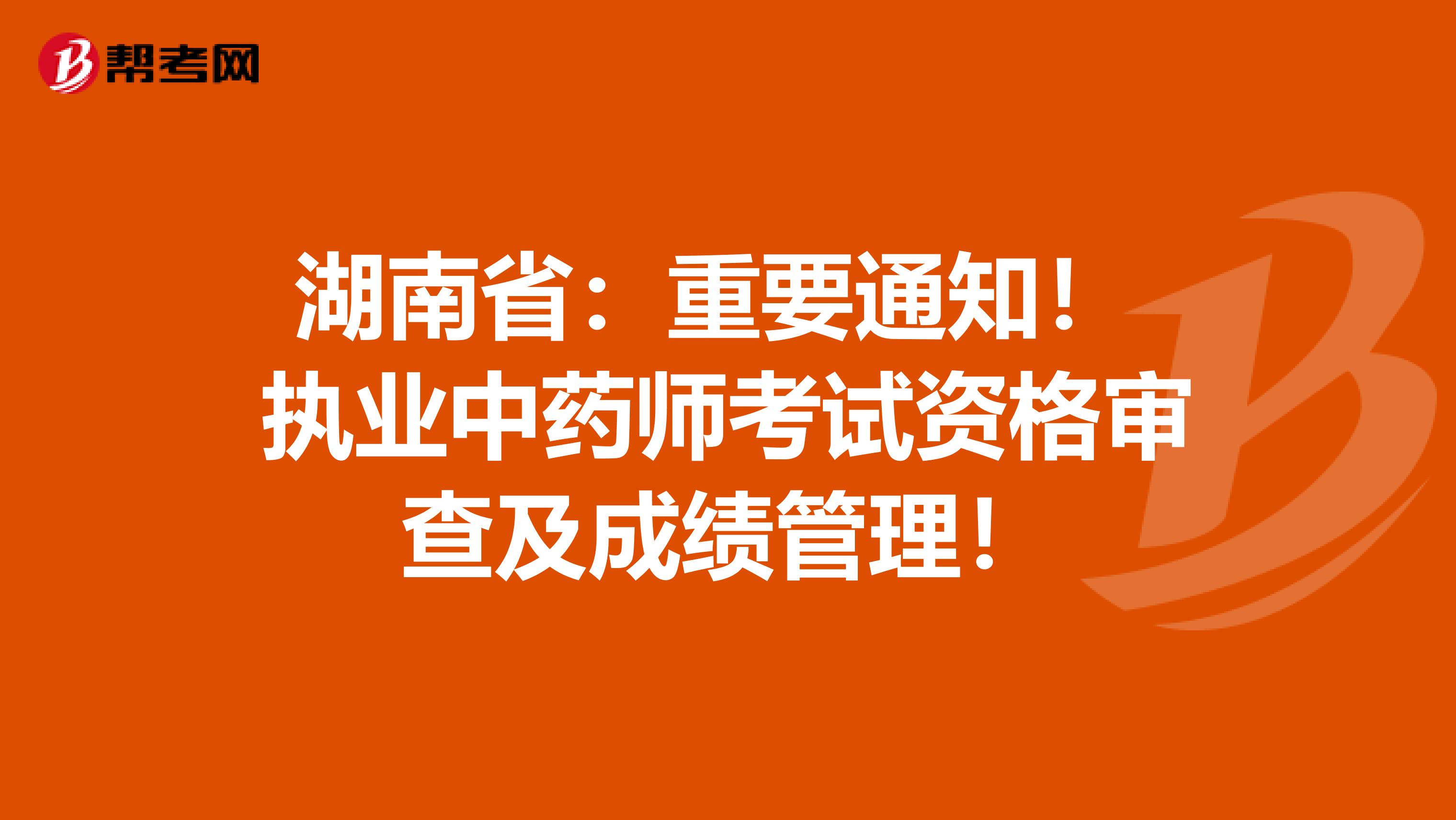 湖南省：重要通知！ 执业中药师考试资格审查及成绩管理！