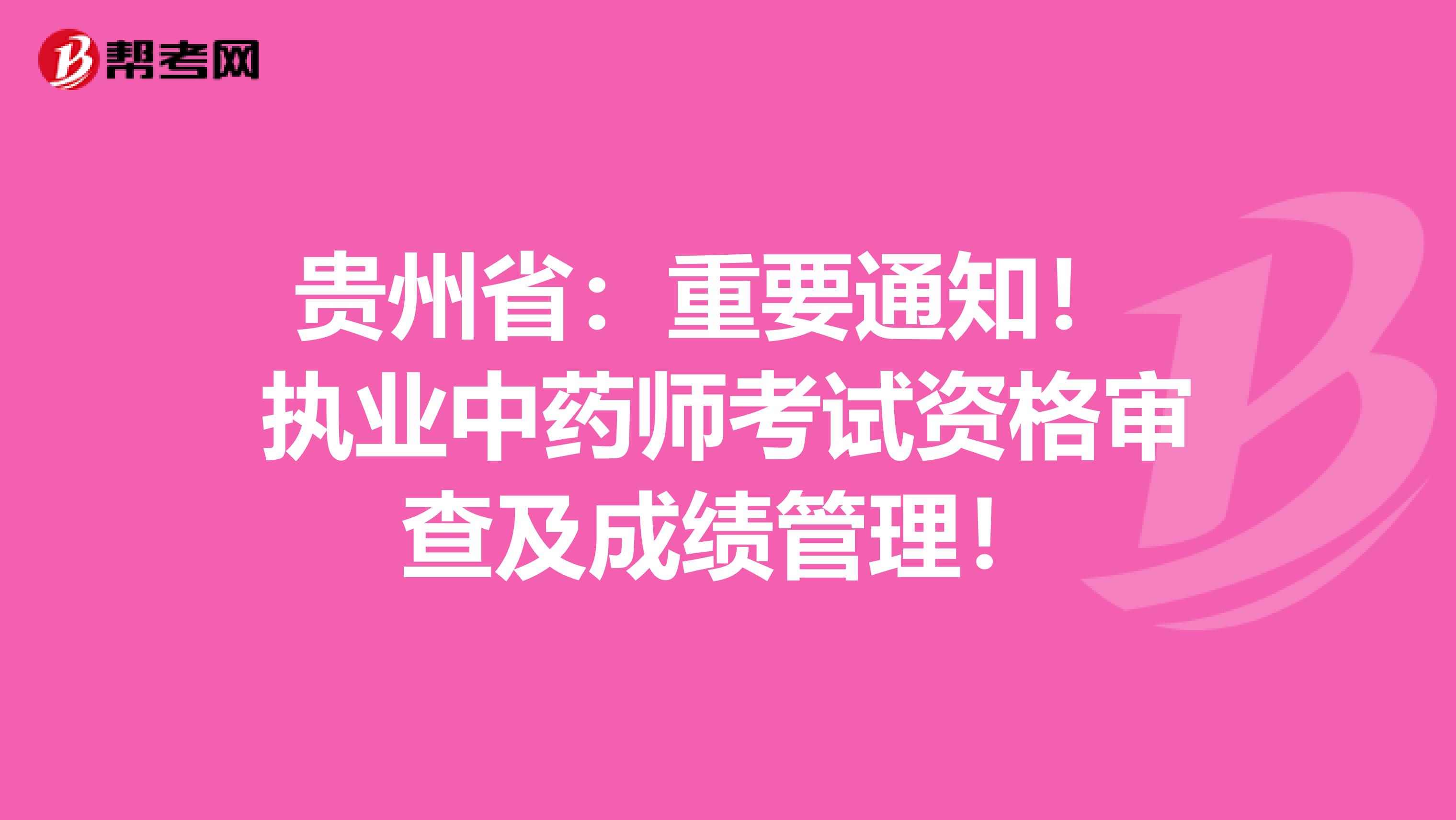 贵州省：重要通知！ 执业中药师考试资格审查及成绩管理！