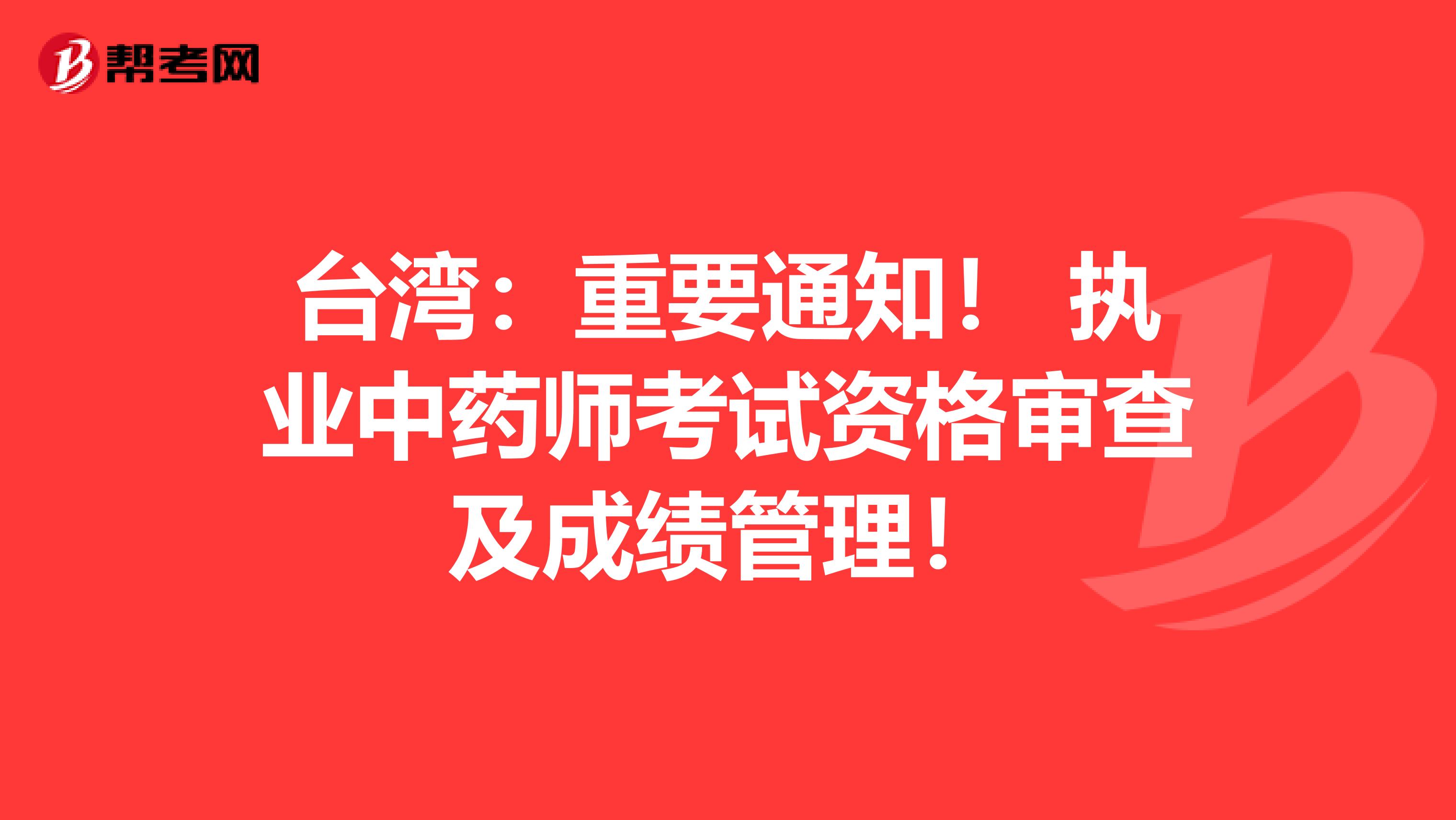 台湾：重要通知！ 执业中药师考试资格审查及成绩管理！