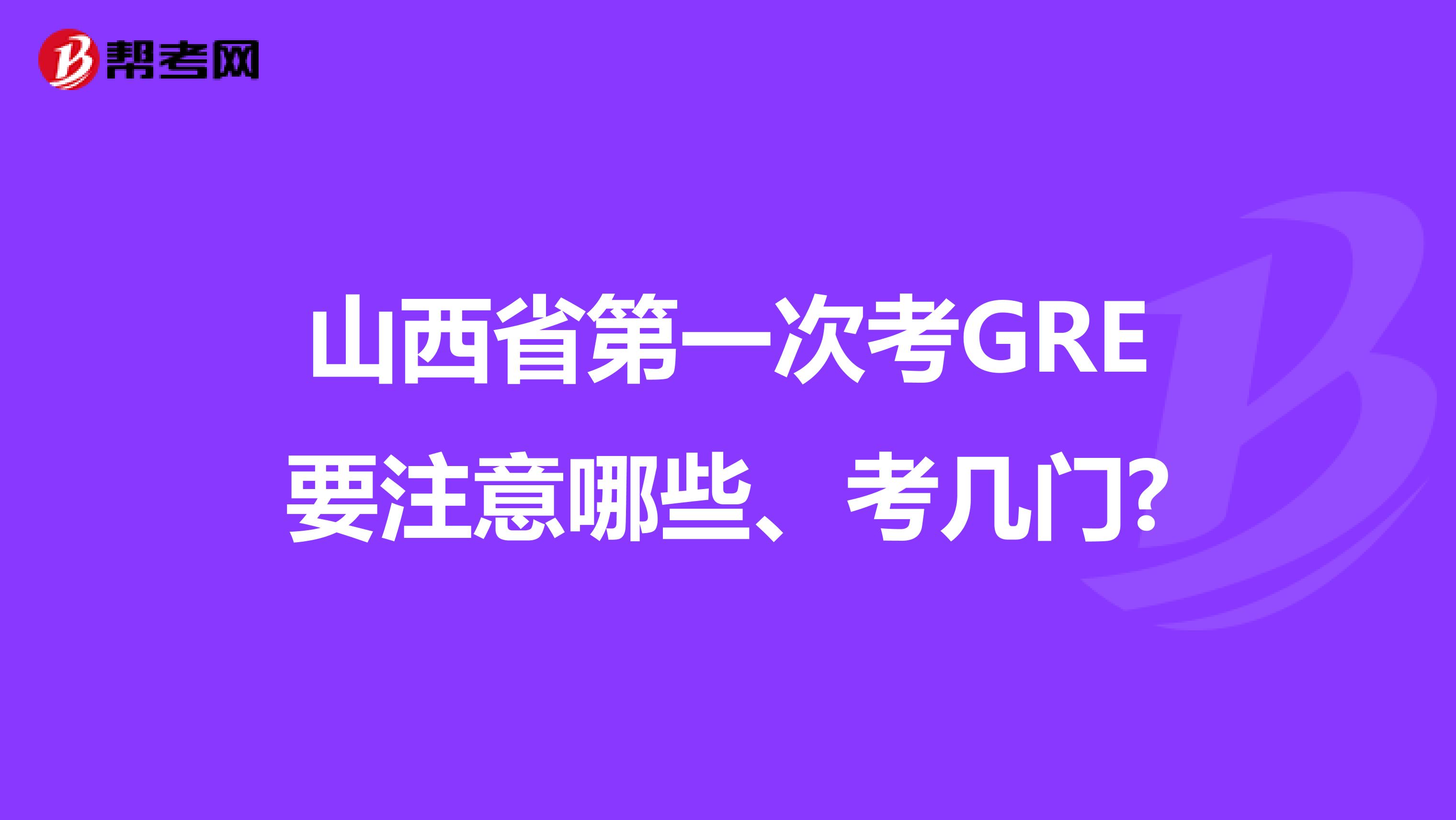 山西省第一次考GRE要注意哪些、考几门?
