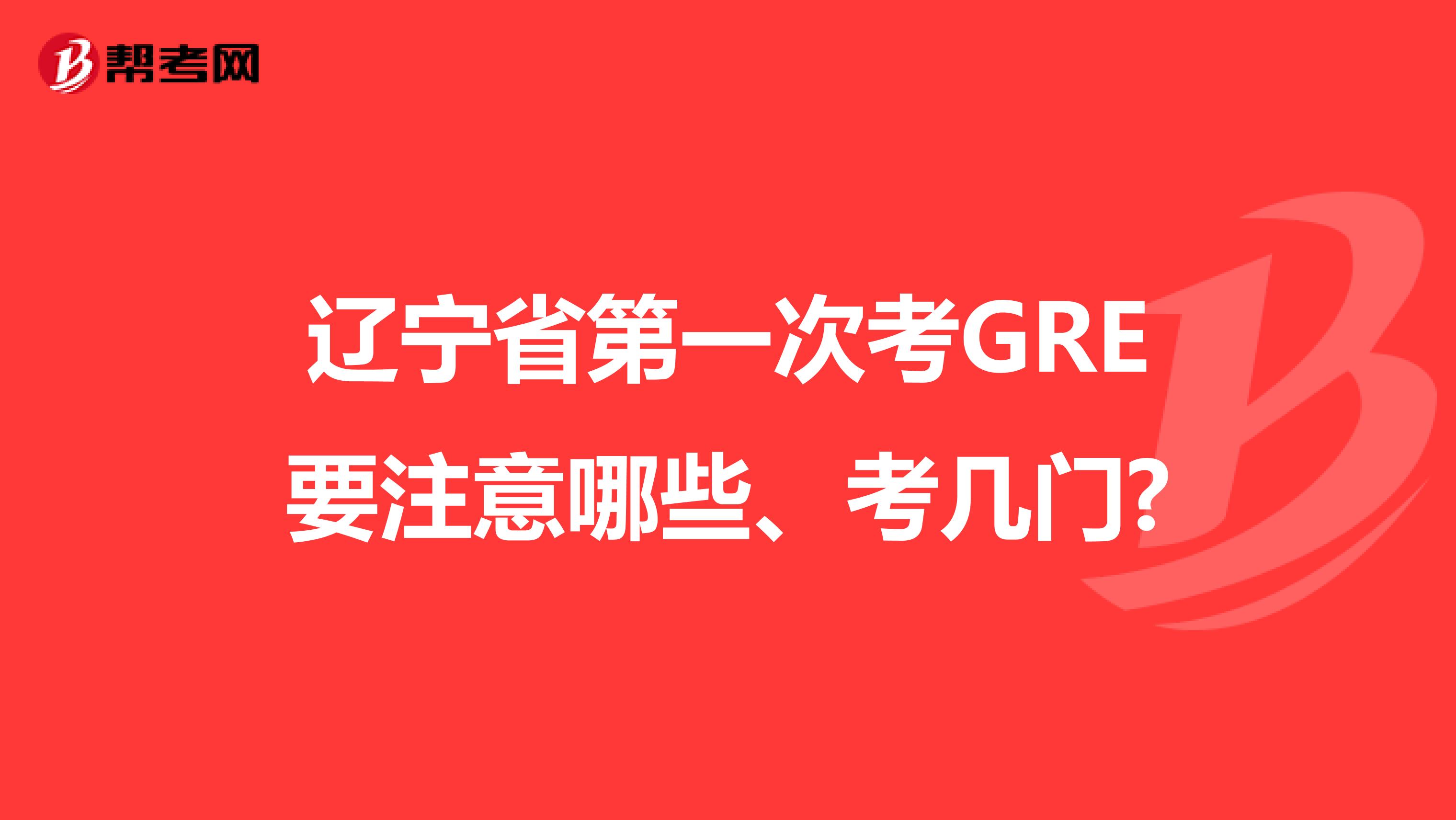 辽宁省第一次考GRE要注意哪些、考几门?
