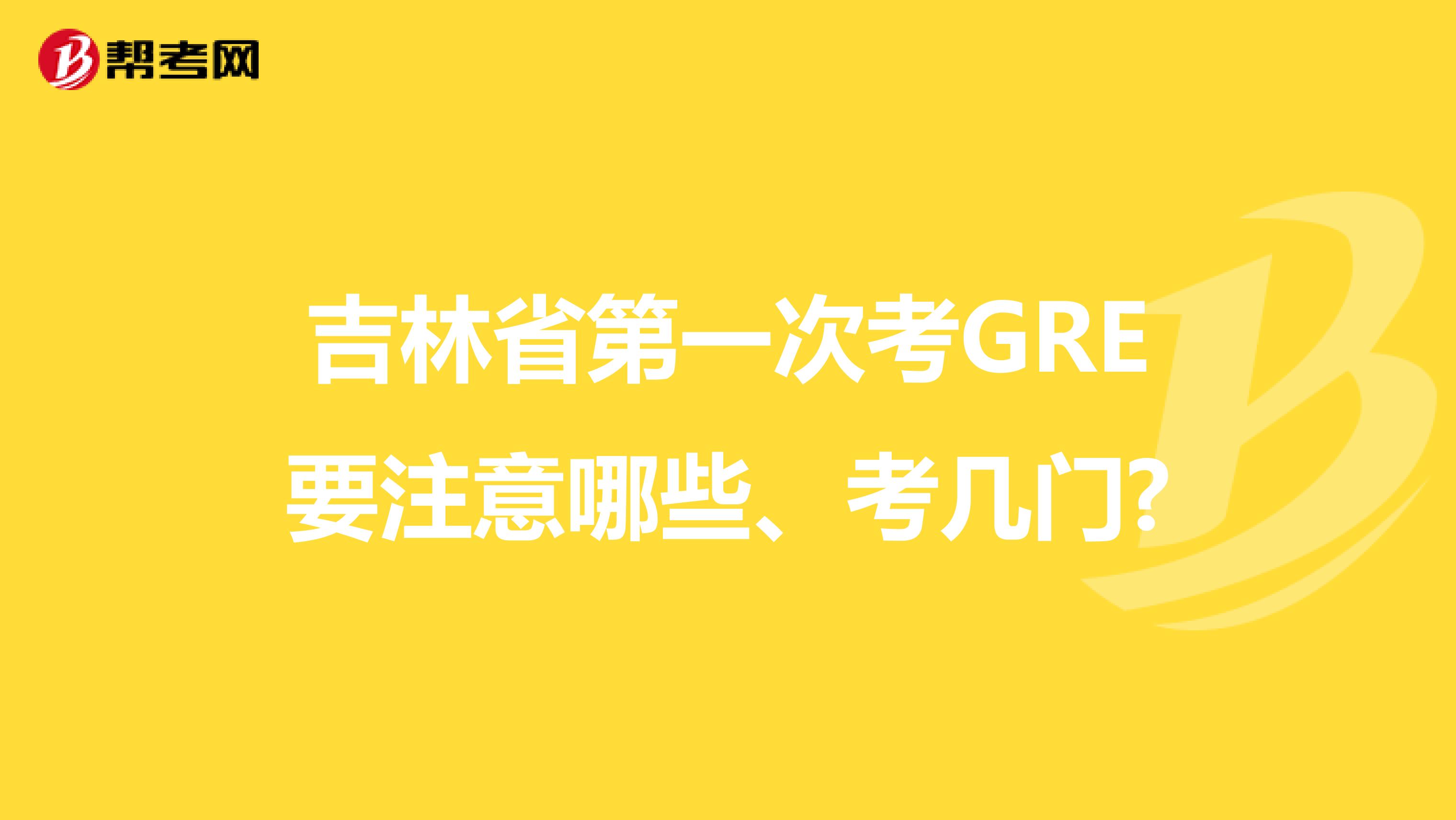 吉林省第一次考GRE要注意哪些、考几门?