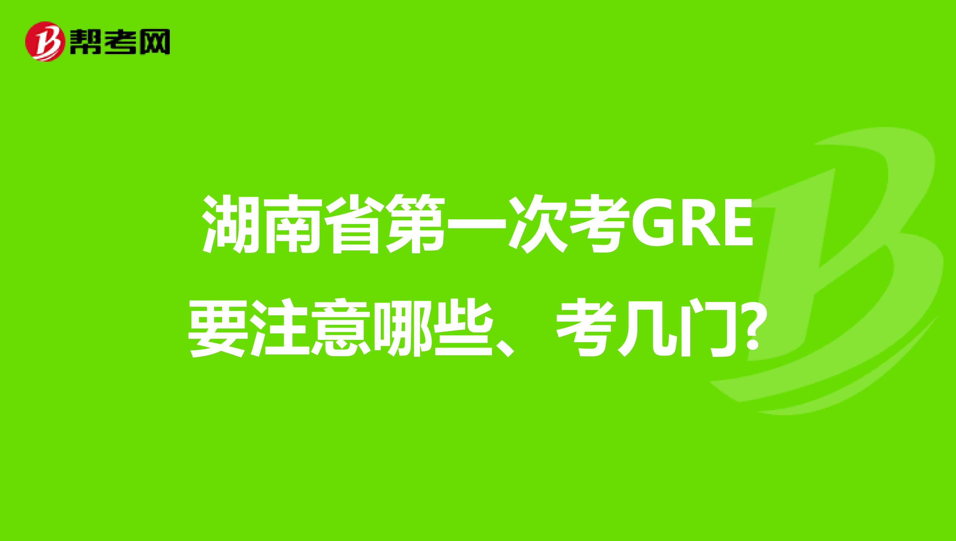 湖南省第一次考GRE要注意哪些、考几门?