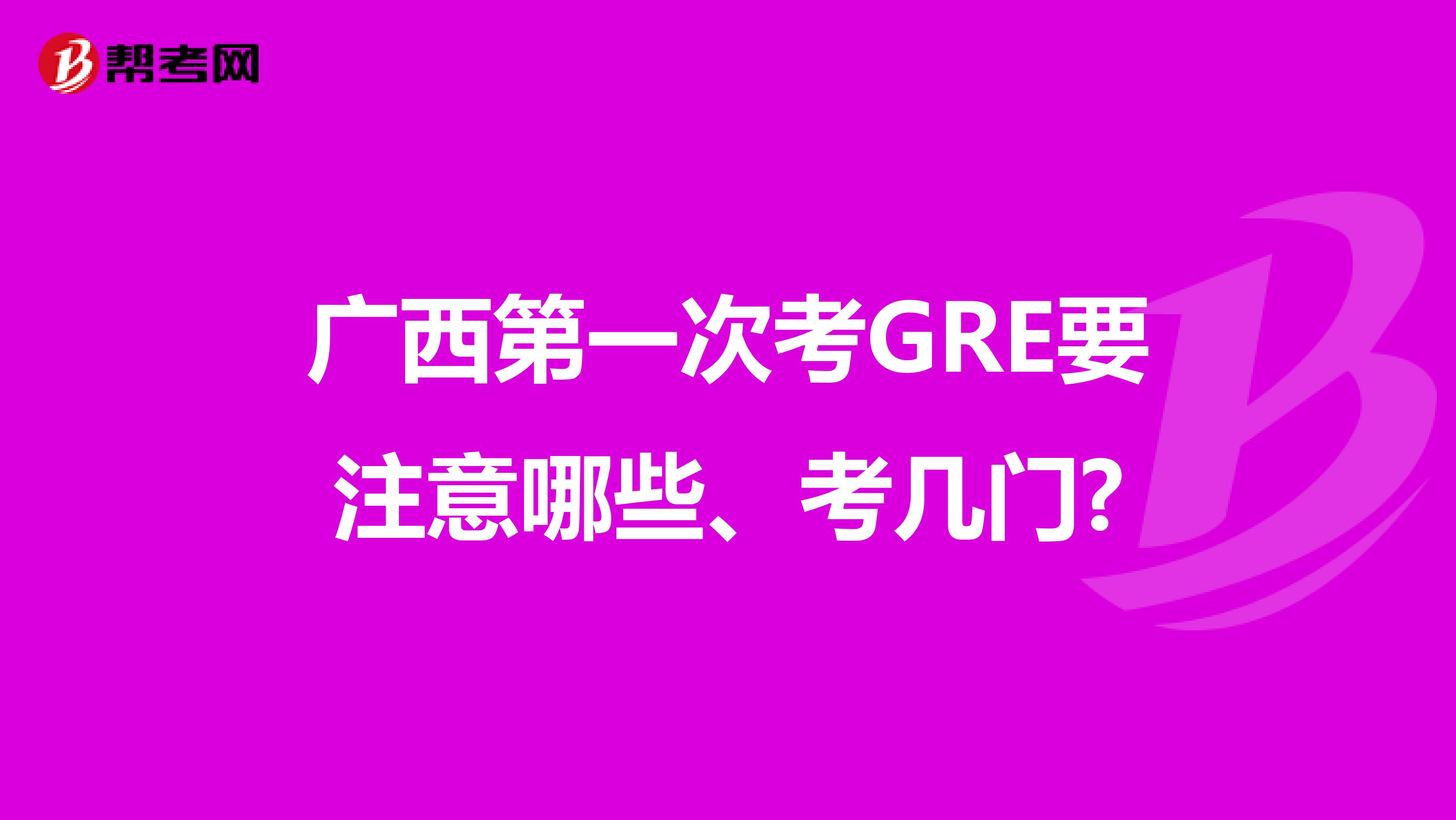 广西第一次考GRE要注意哪些、考几门?