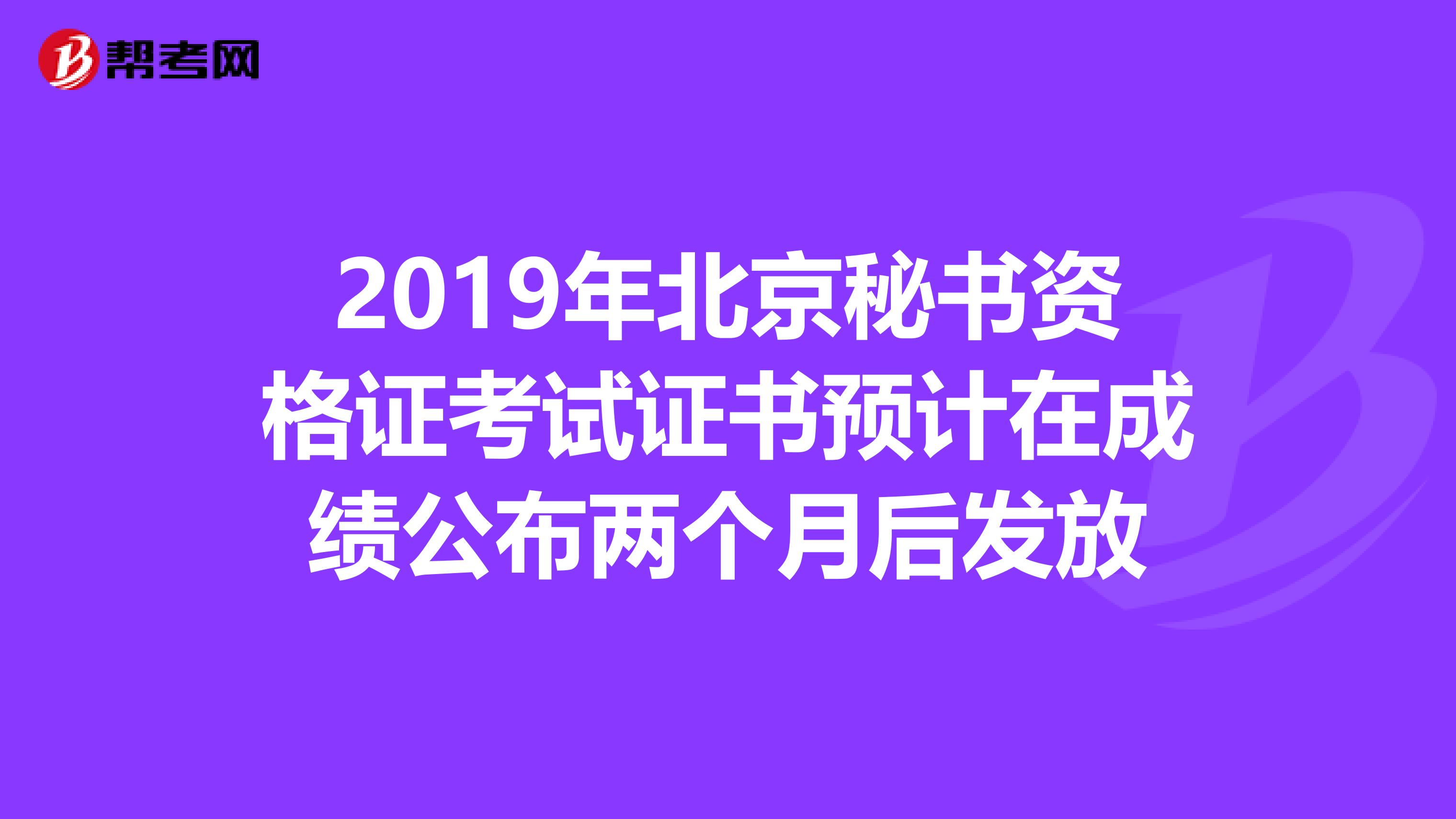 2019年北京秘书资格证考试证书预计在成绩公布两个月后发放