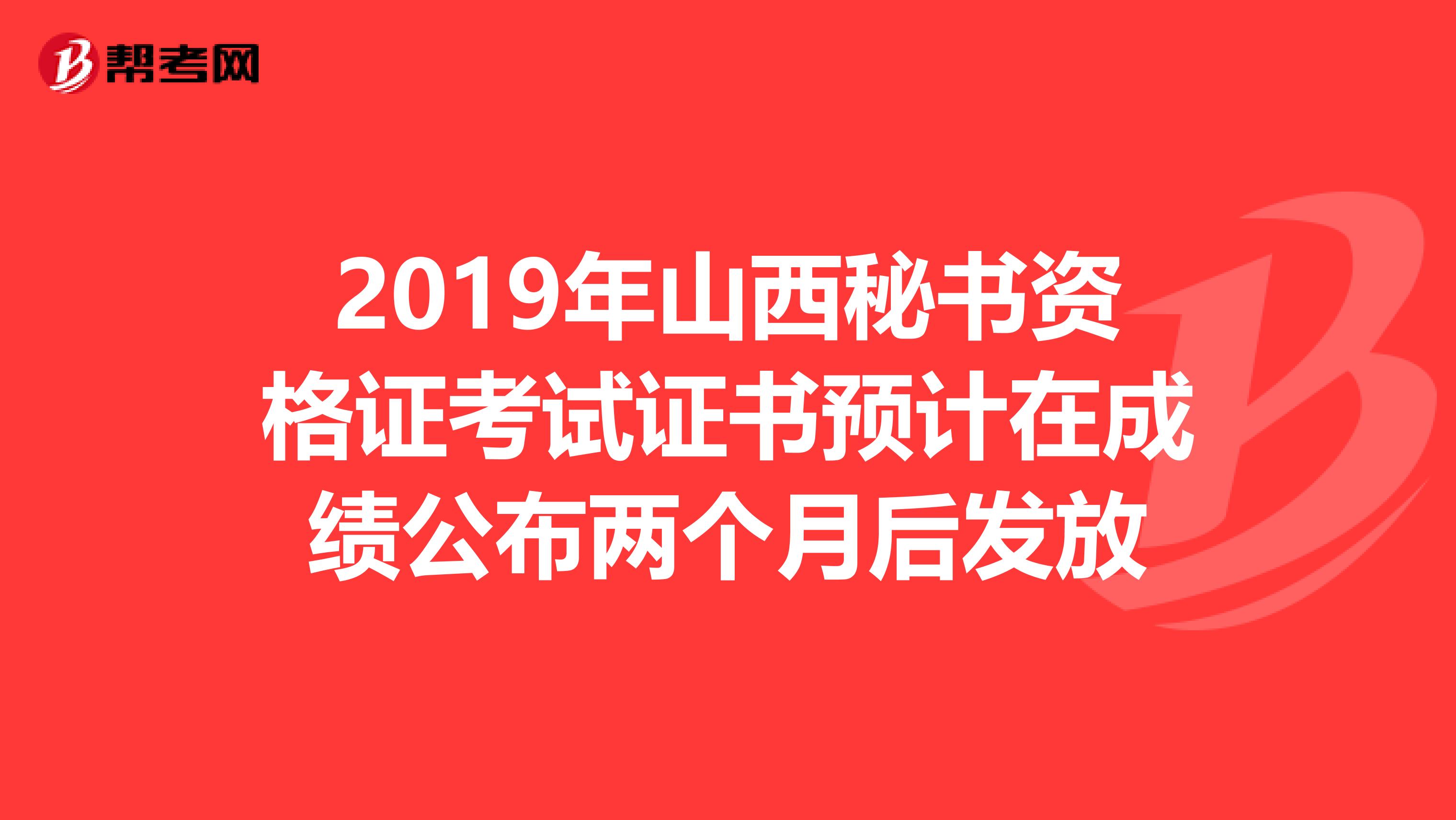 2019年山西秘书资格证考试证书预计在成绩公布两个月后发放