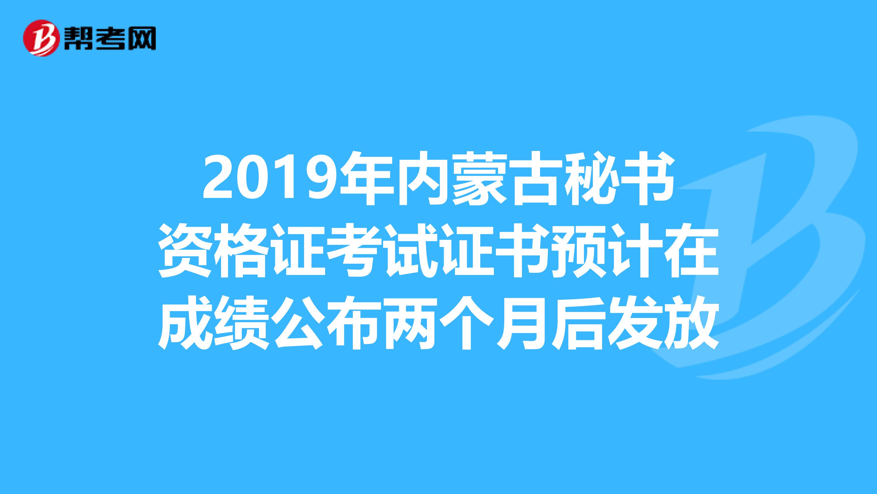 2019年内蒙古秘书资格证考试证书预计在成绩公布两个月后发放