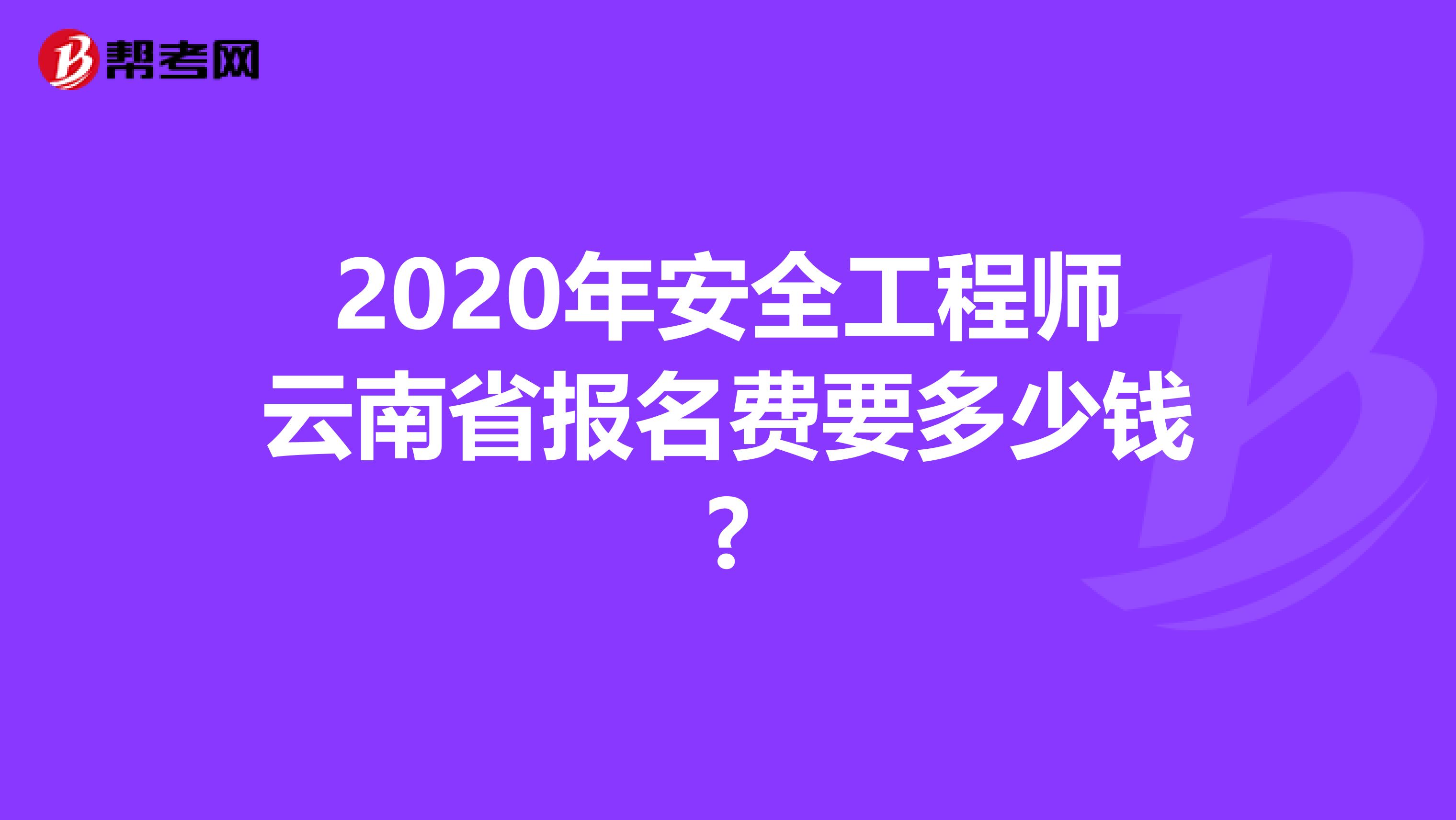 2020年安全工程师云南省报名费要多少钱?