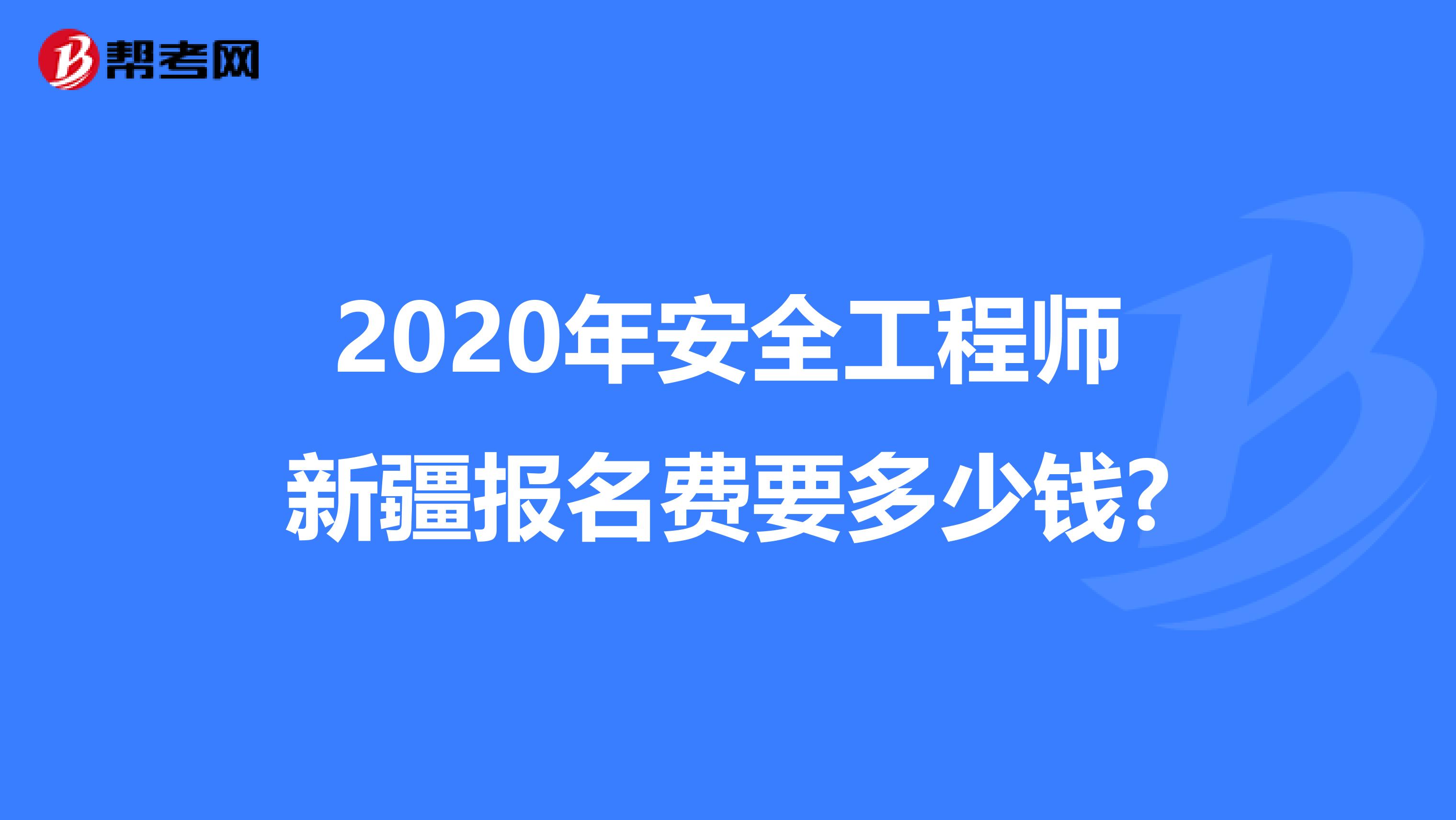 2020年安全工程师新疆报名费要多少钱?