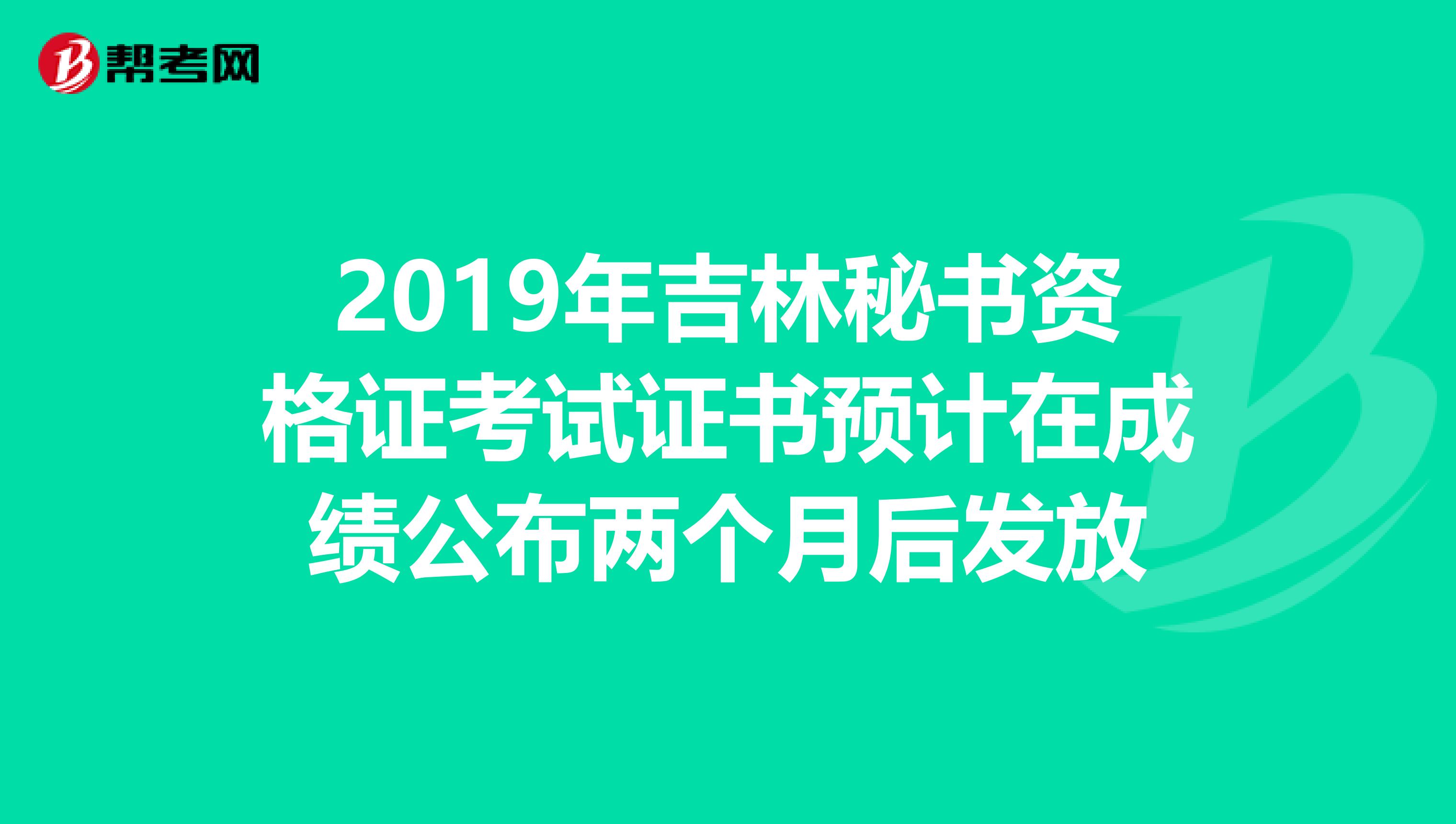 2019年吉林秘书资格证考试证书预计在成绩公布两个月后发放
