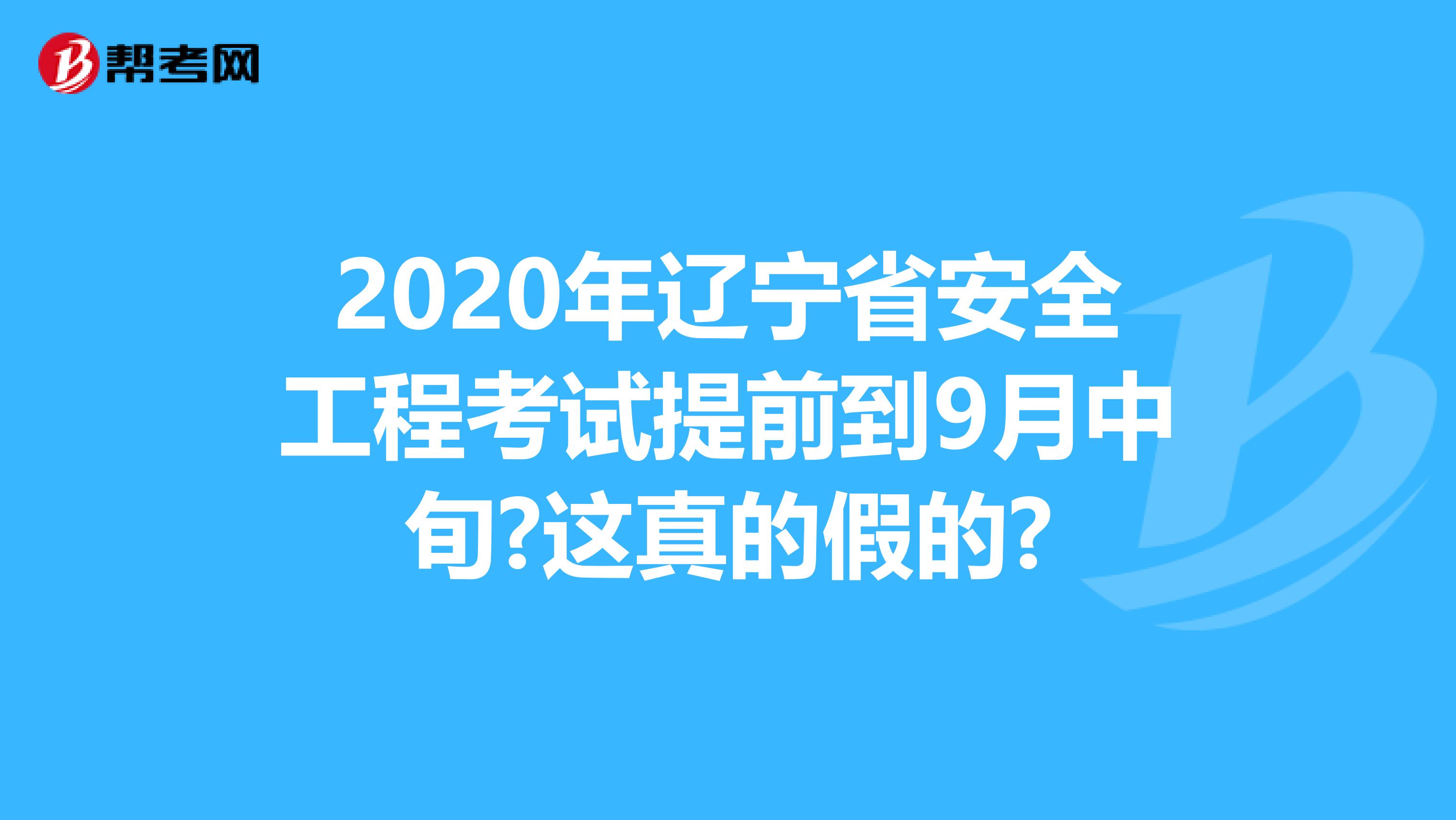 2020年辽宁省安全工程考试提前到9月中旬?这真的假的?