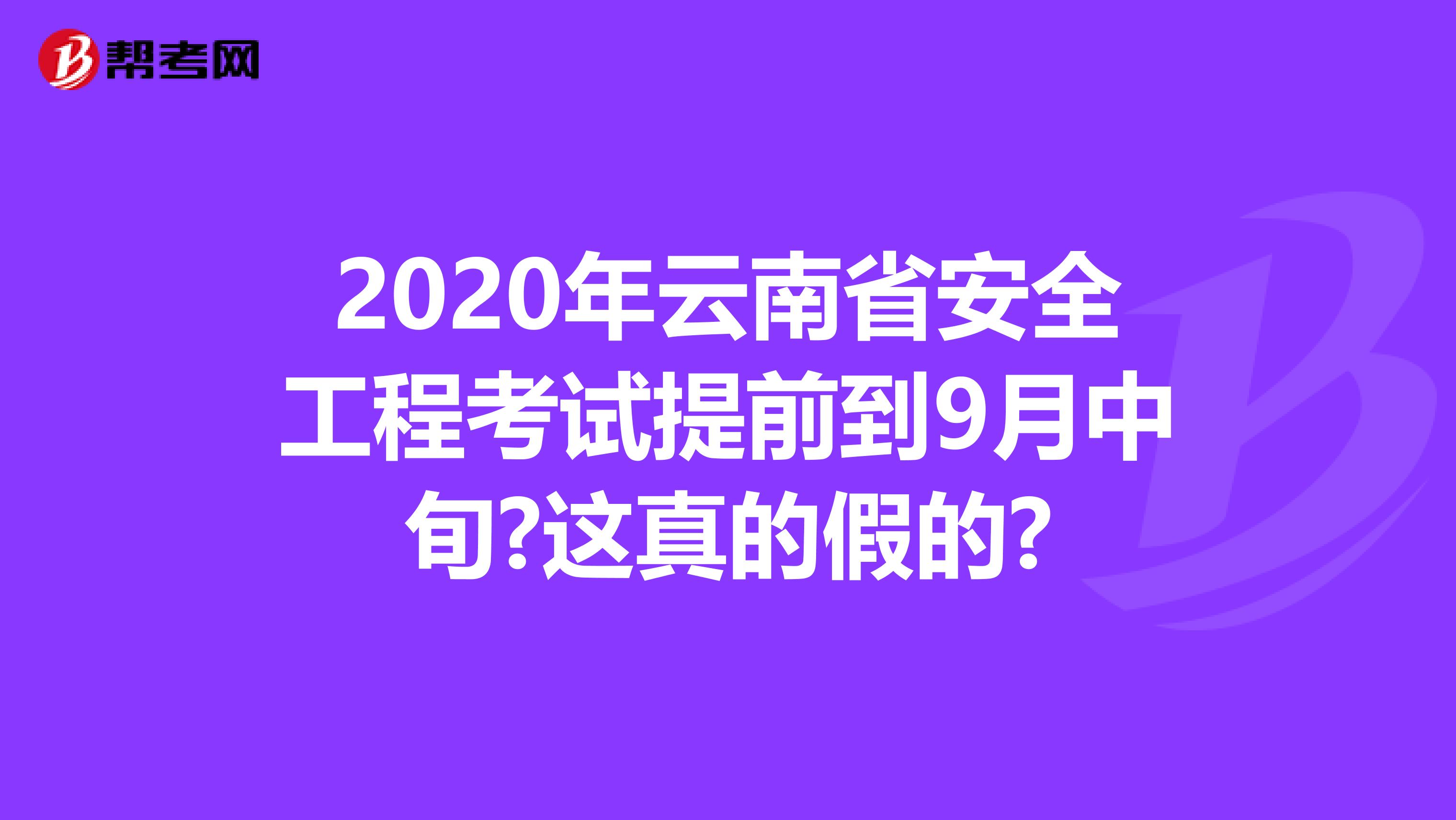 2020年云南省安全工程考试提前到9月中旬?这真的假的?