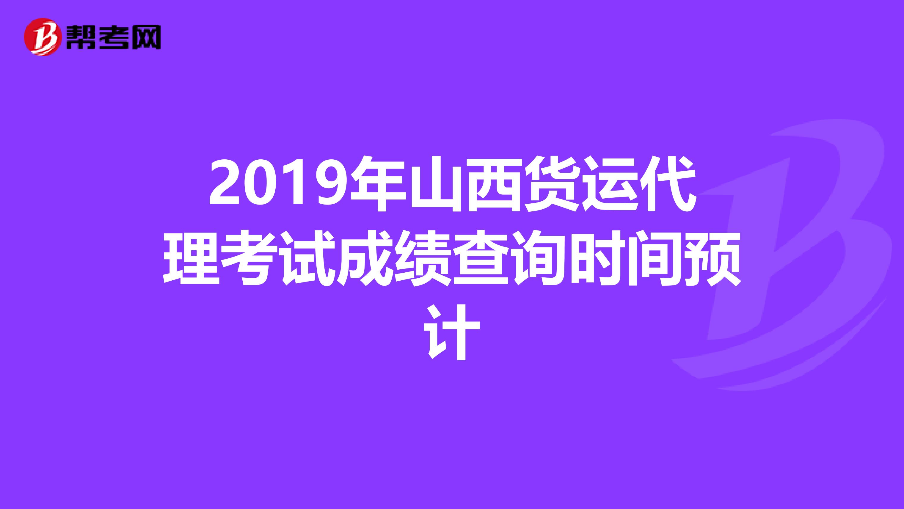 2019年山西货运代理考试成绩查询时间预计