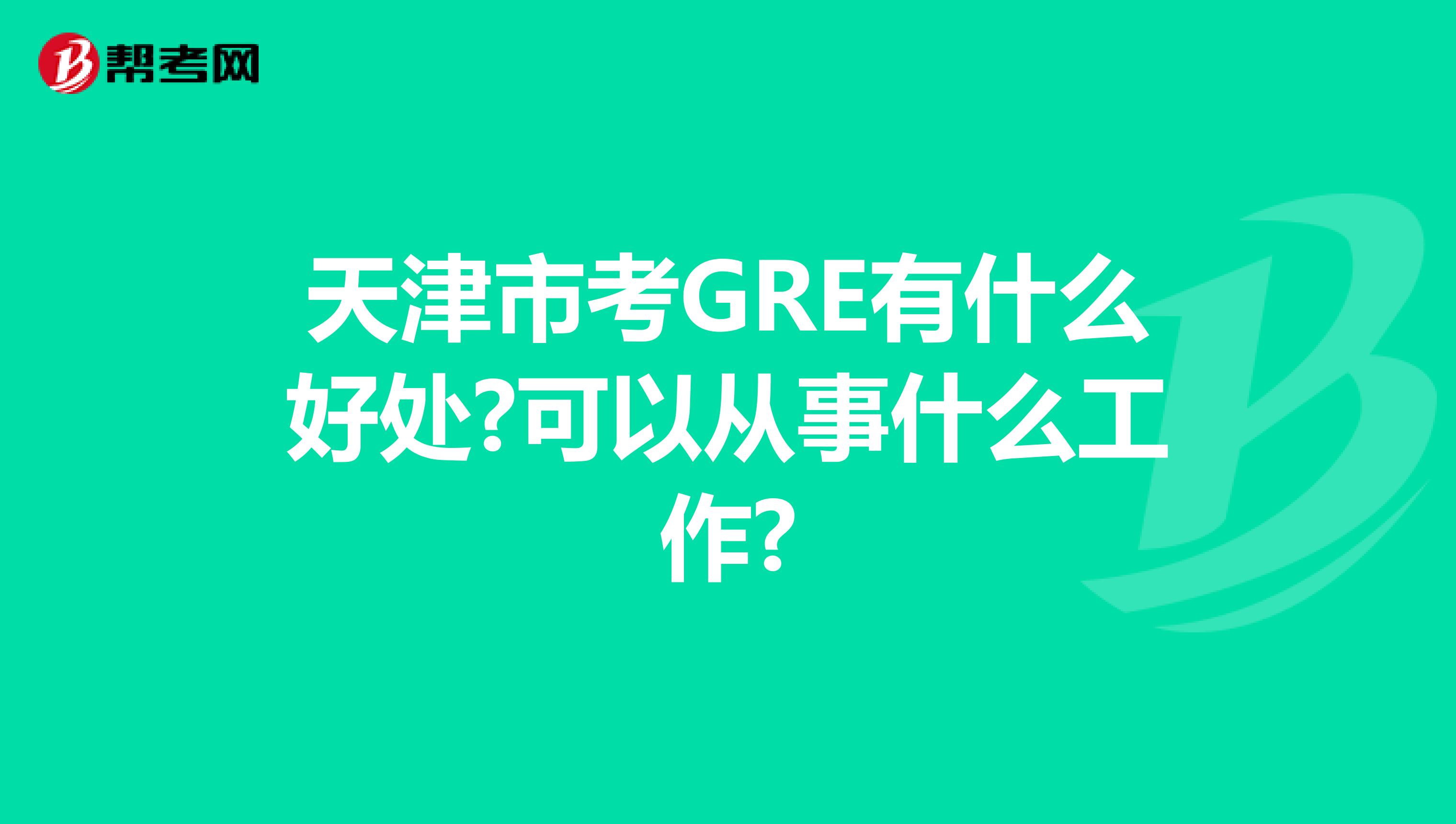 天津市考GRE有什么好处?可以从事什么工作?