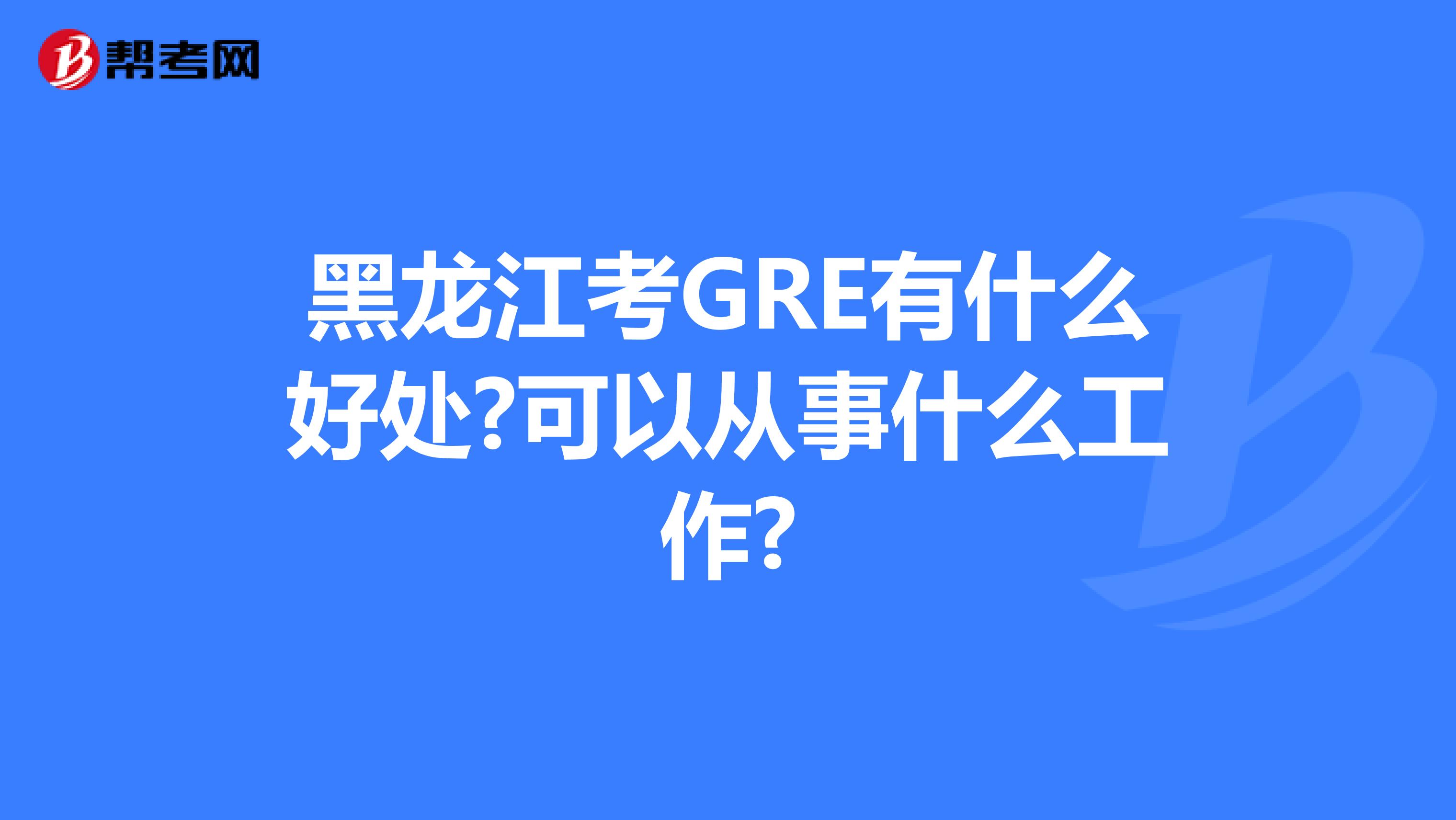 黑龙江考GRE有什么好处?可以从事什么工作?