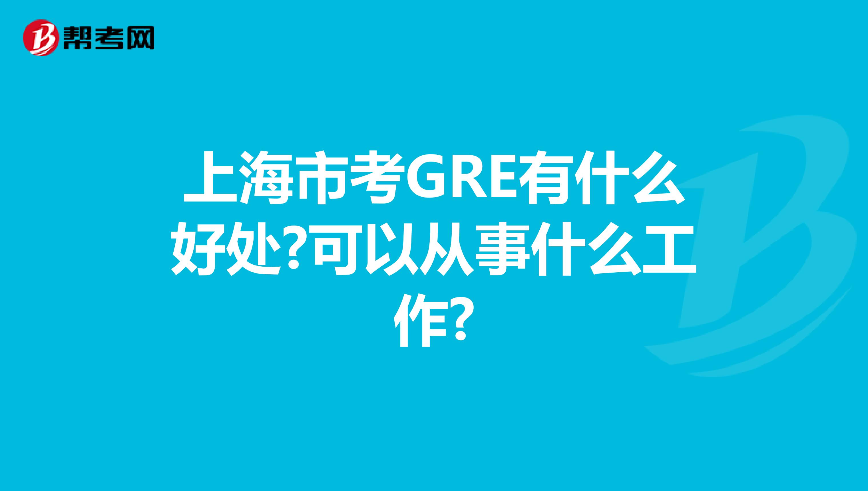 上海市考GRE有什么好处?可以从事什么工作?