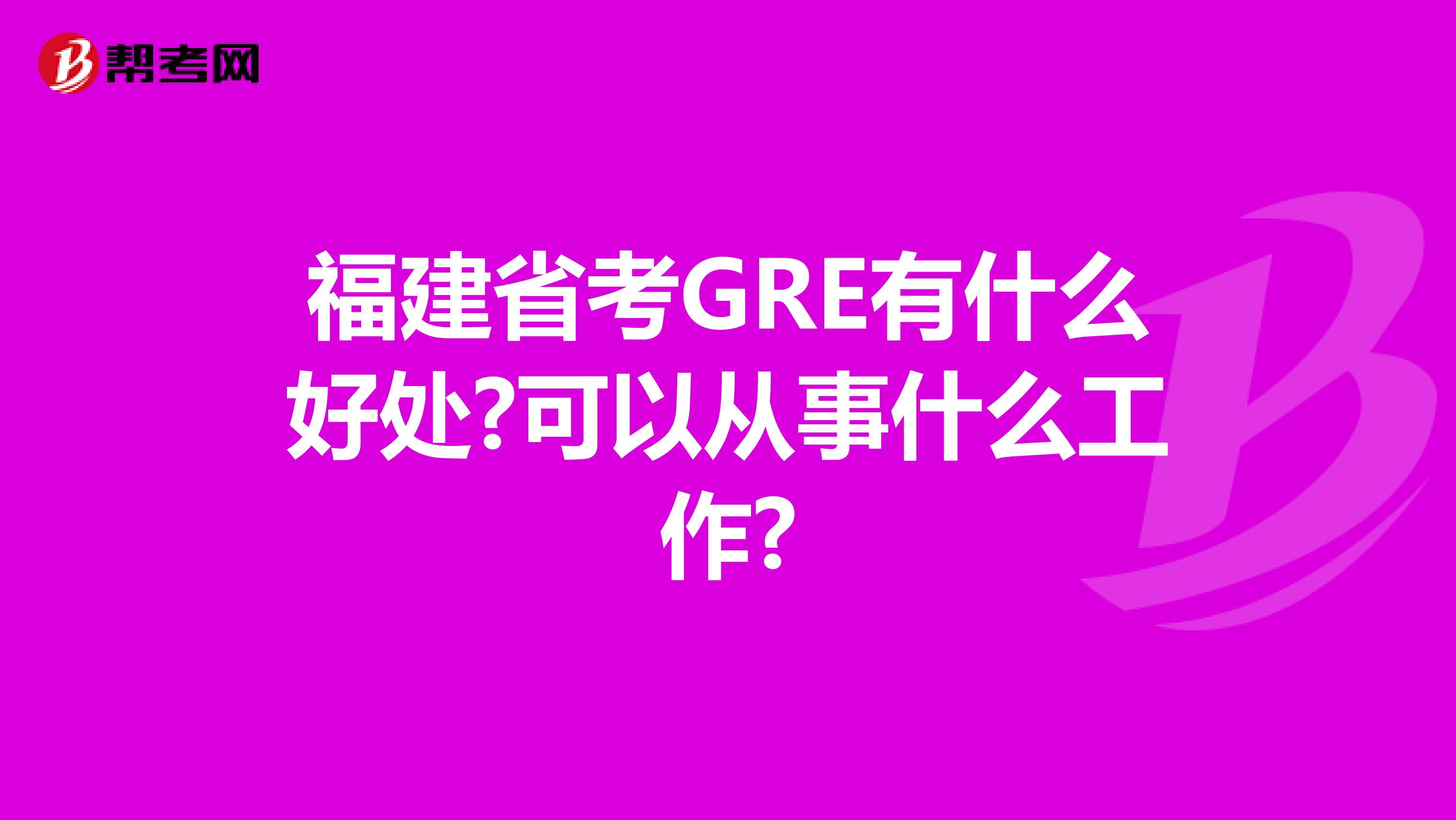 福建省考GRE有什么好处?可以从事什么工作?