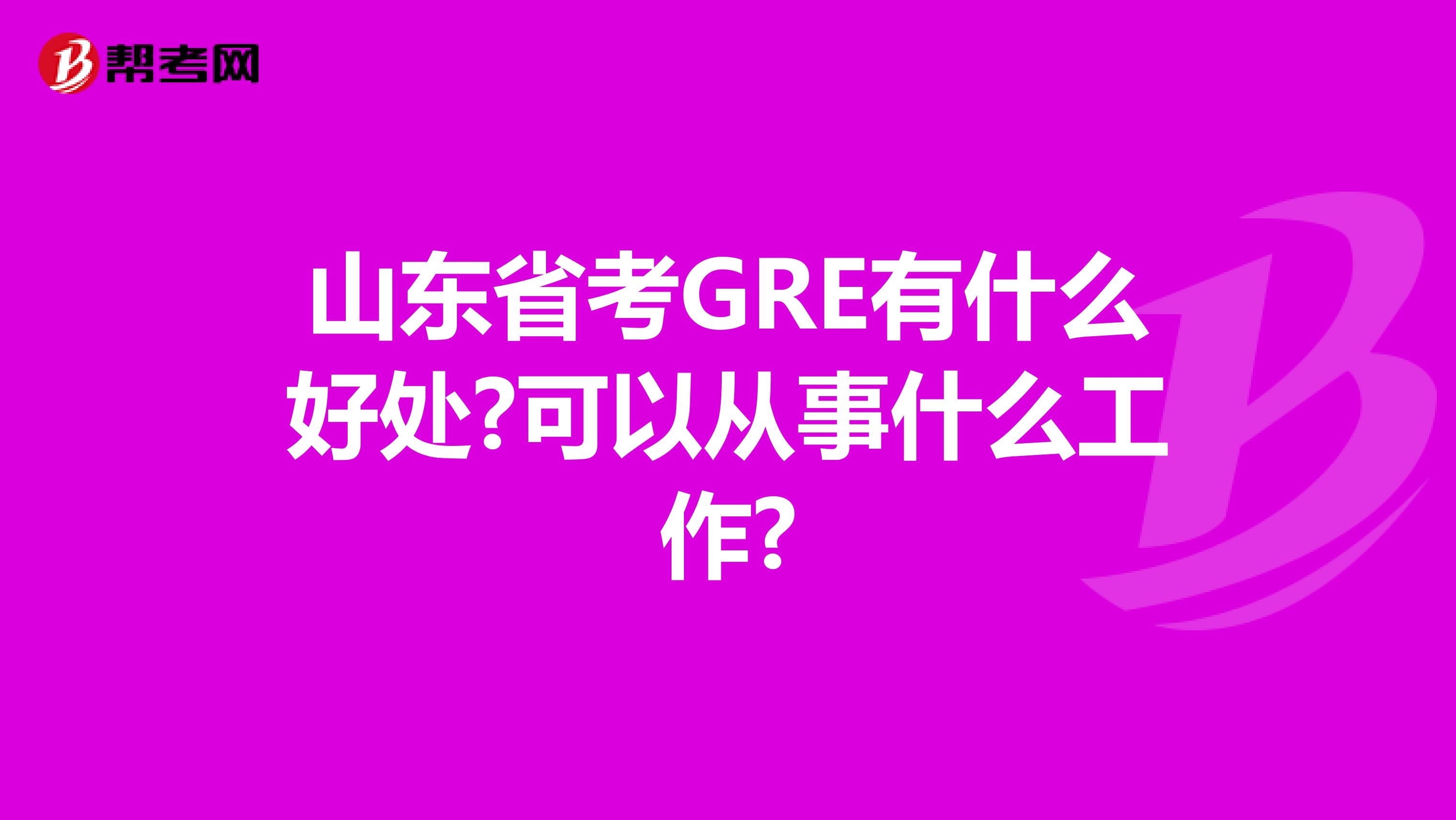 山东省考GRE有什么好处?可以从事什么工作?