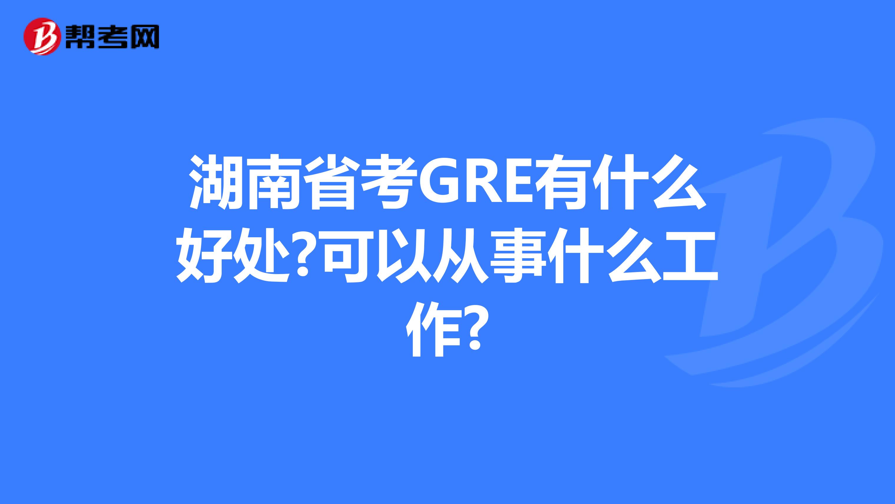 湖南省考GRE有什么好处?可以从事什么工作?