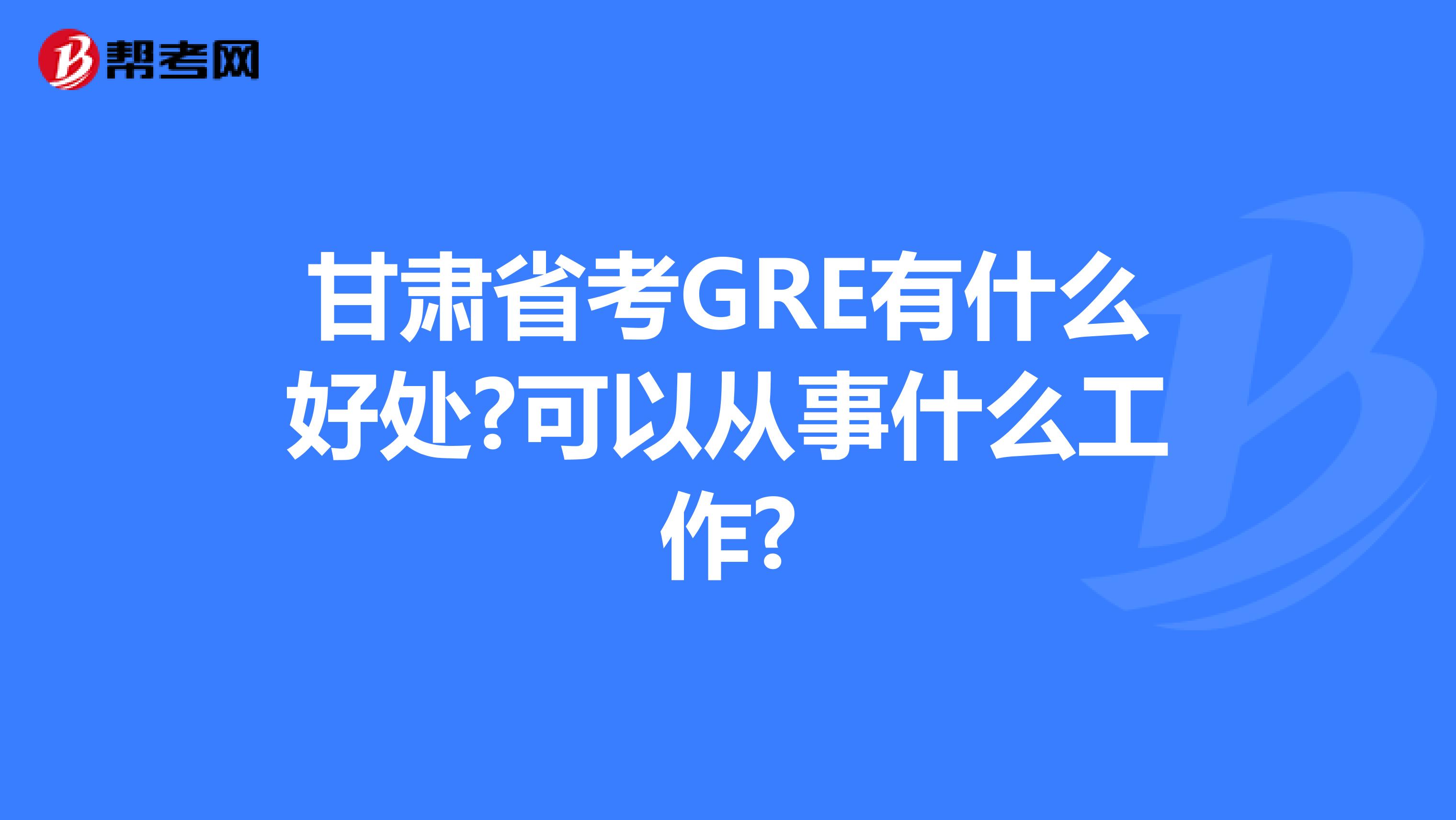 甘肃省考GRE有什么好处?可以从事什么工作?