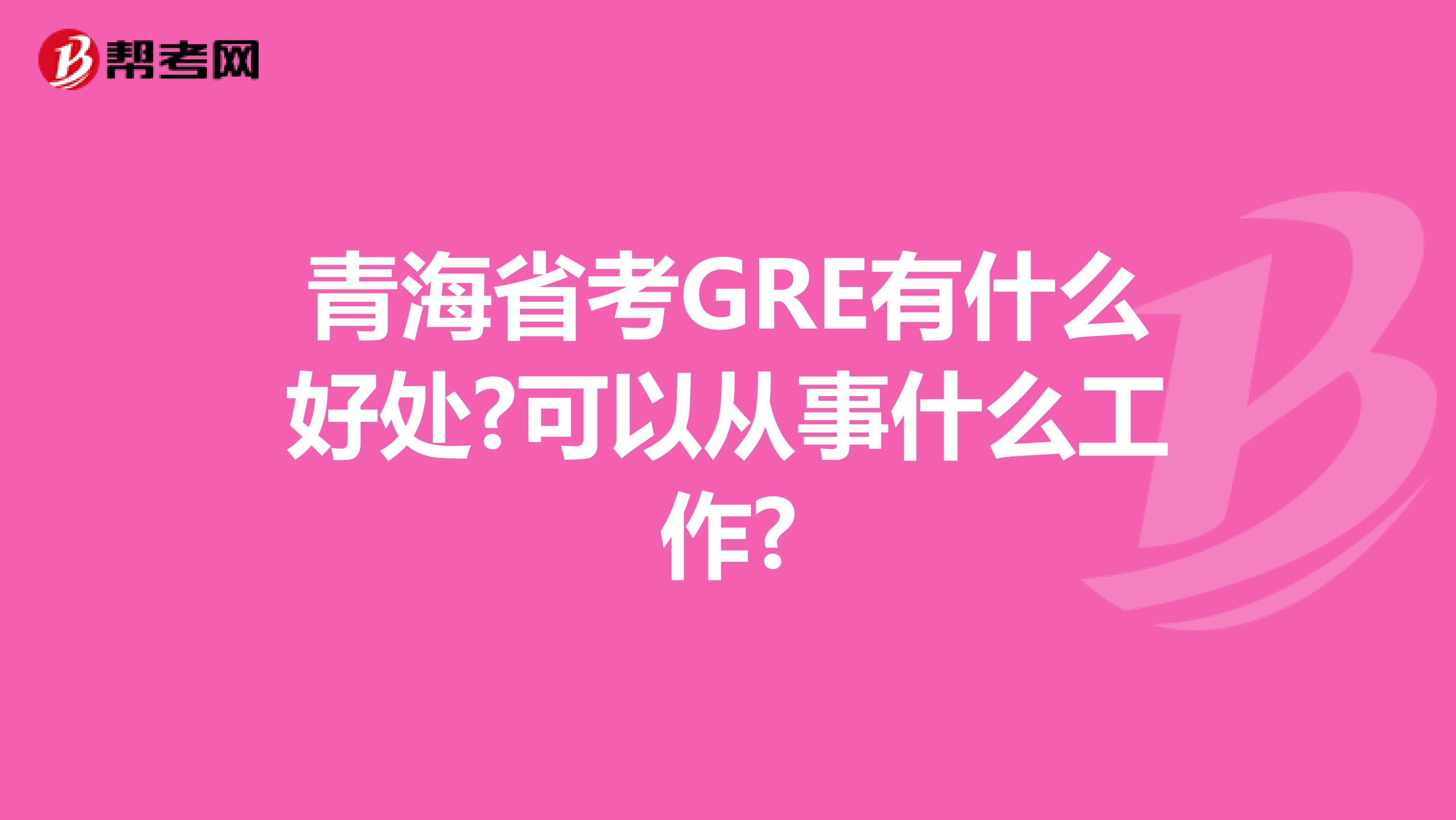 青海省考GRE有什么好处?可以从事什么工作?