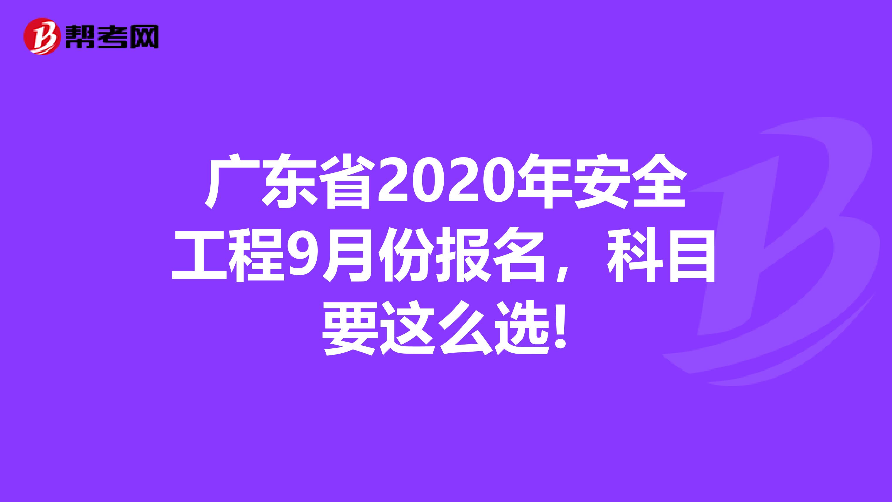 广东省2020年安全工程9月份报名，科目要这么选!