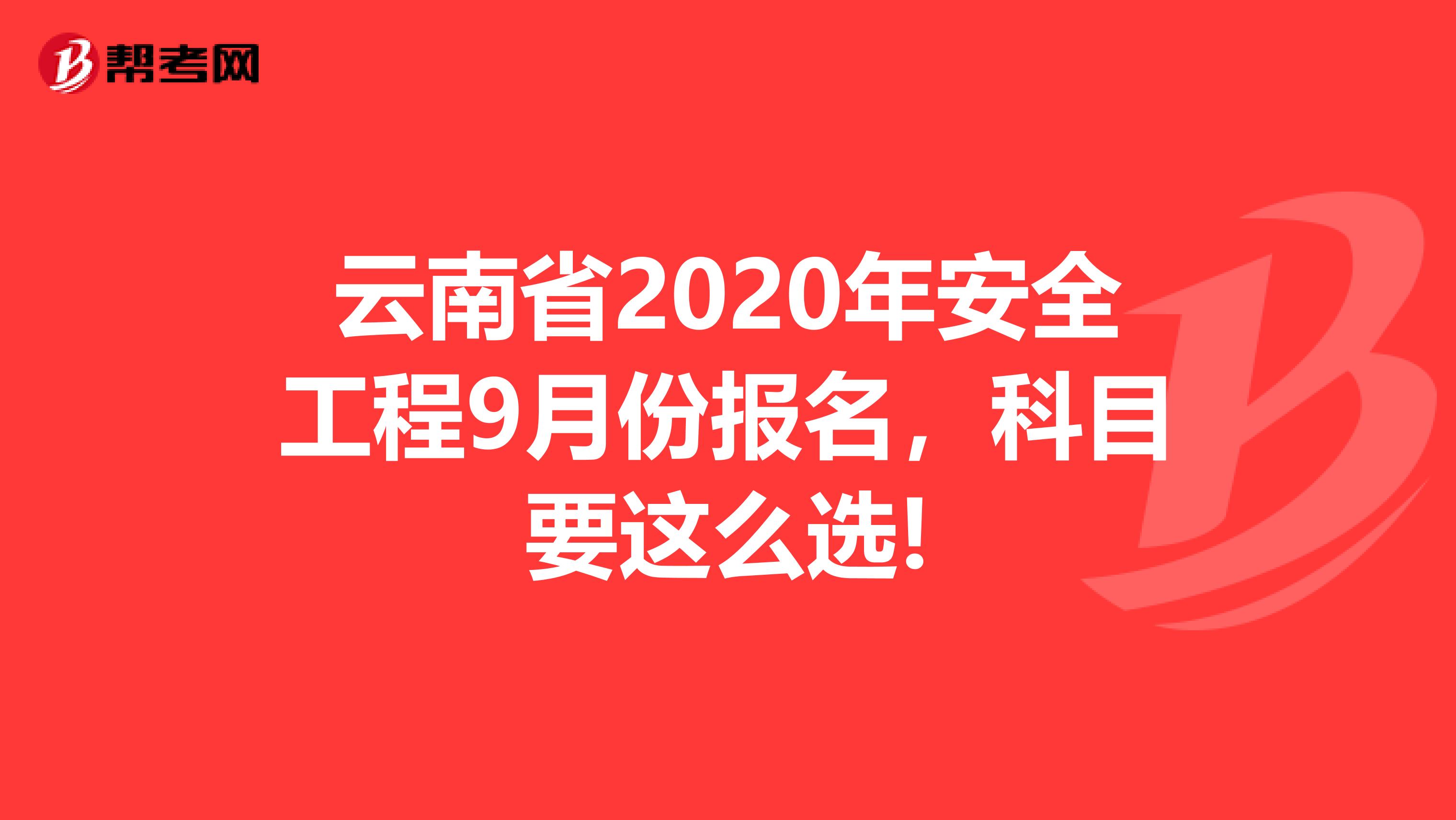 云南省2020年安全工程9月份报名，科目要这么选!