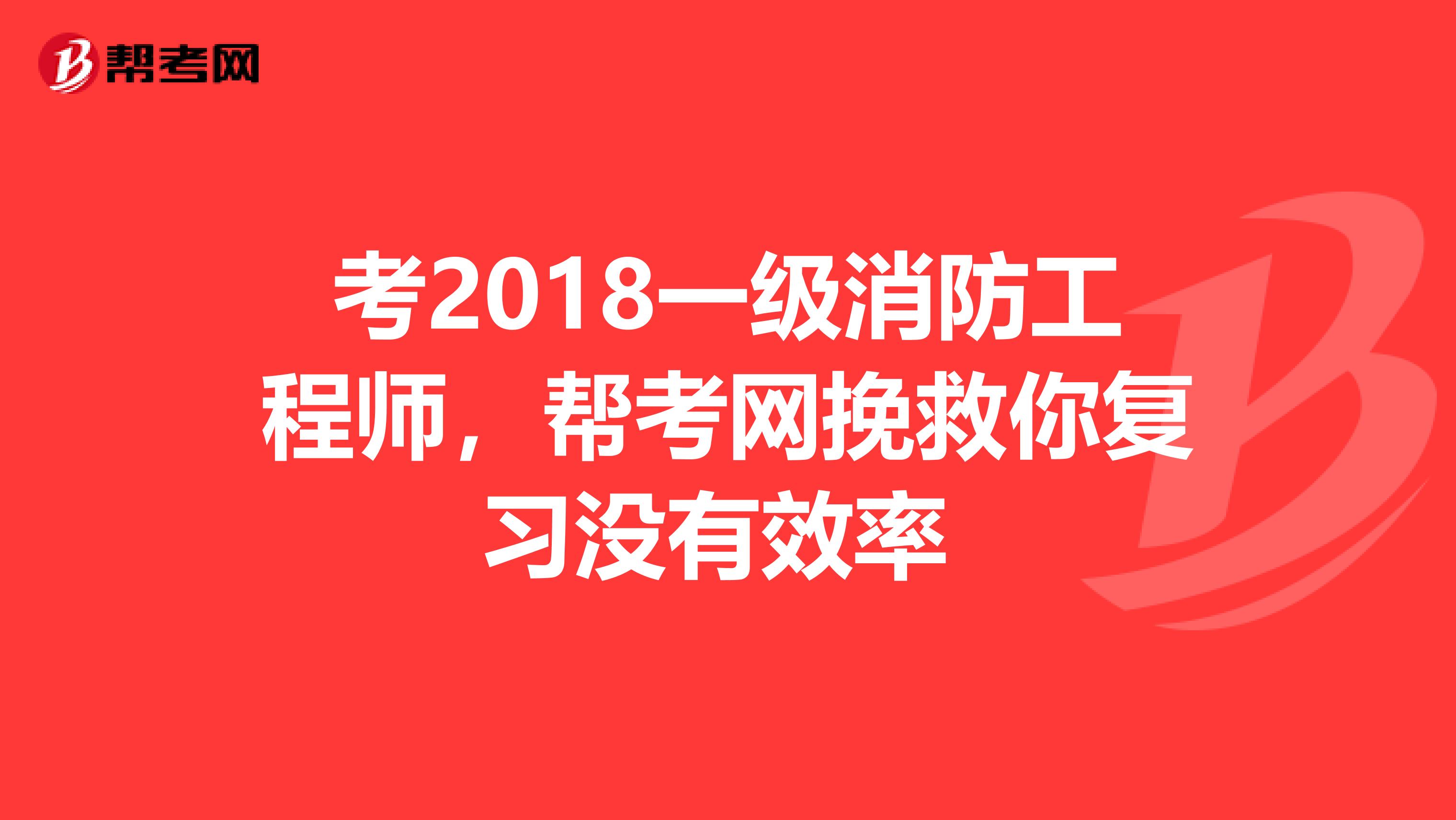 考2018一级消防工程师，帮考网挽救你复习没有效率 