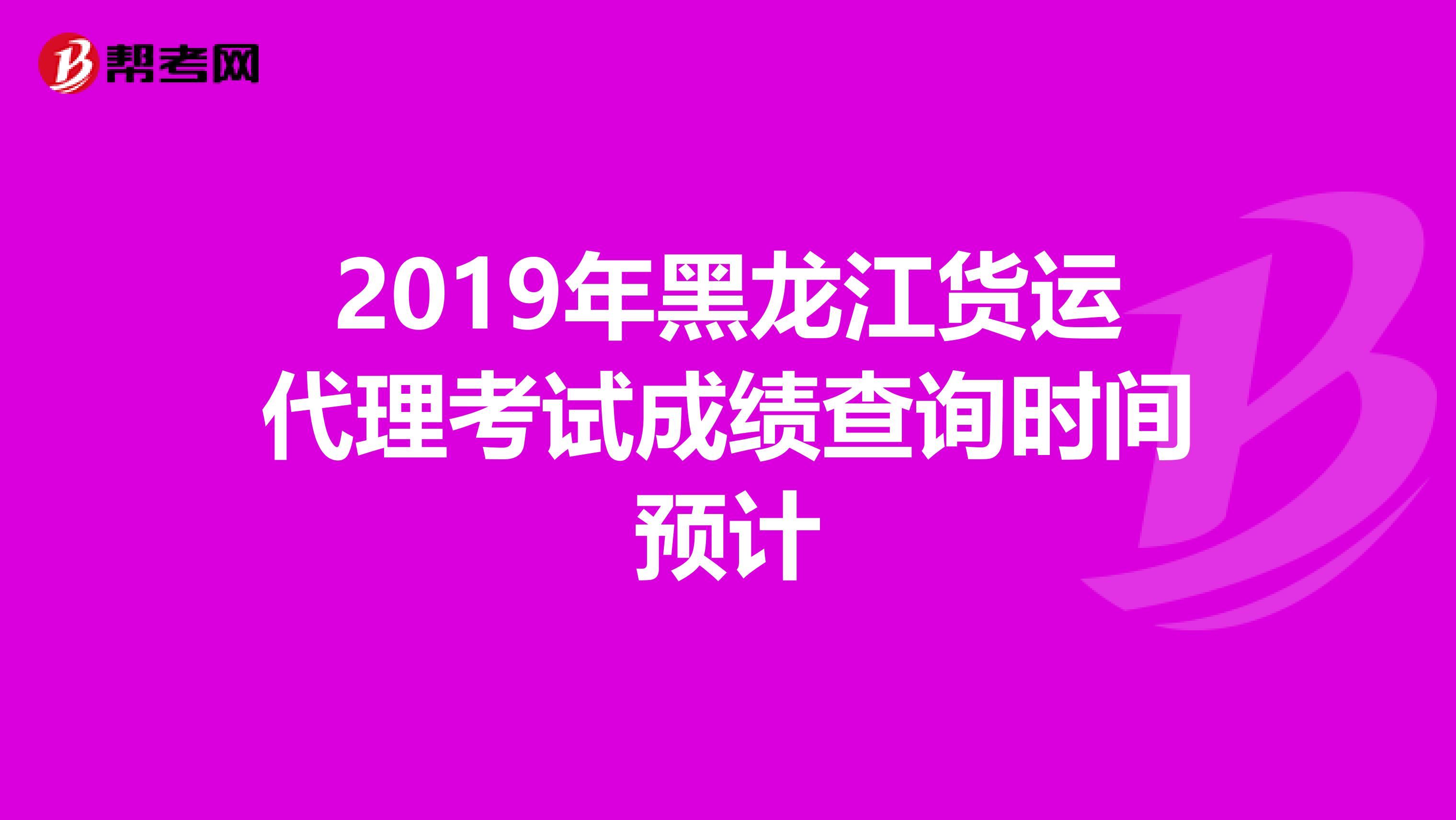 2019年黑龙江货运代理考试成绩查询时间预计