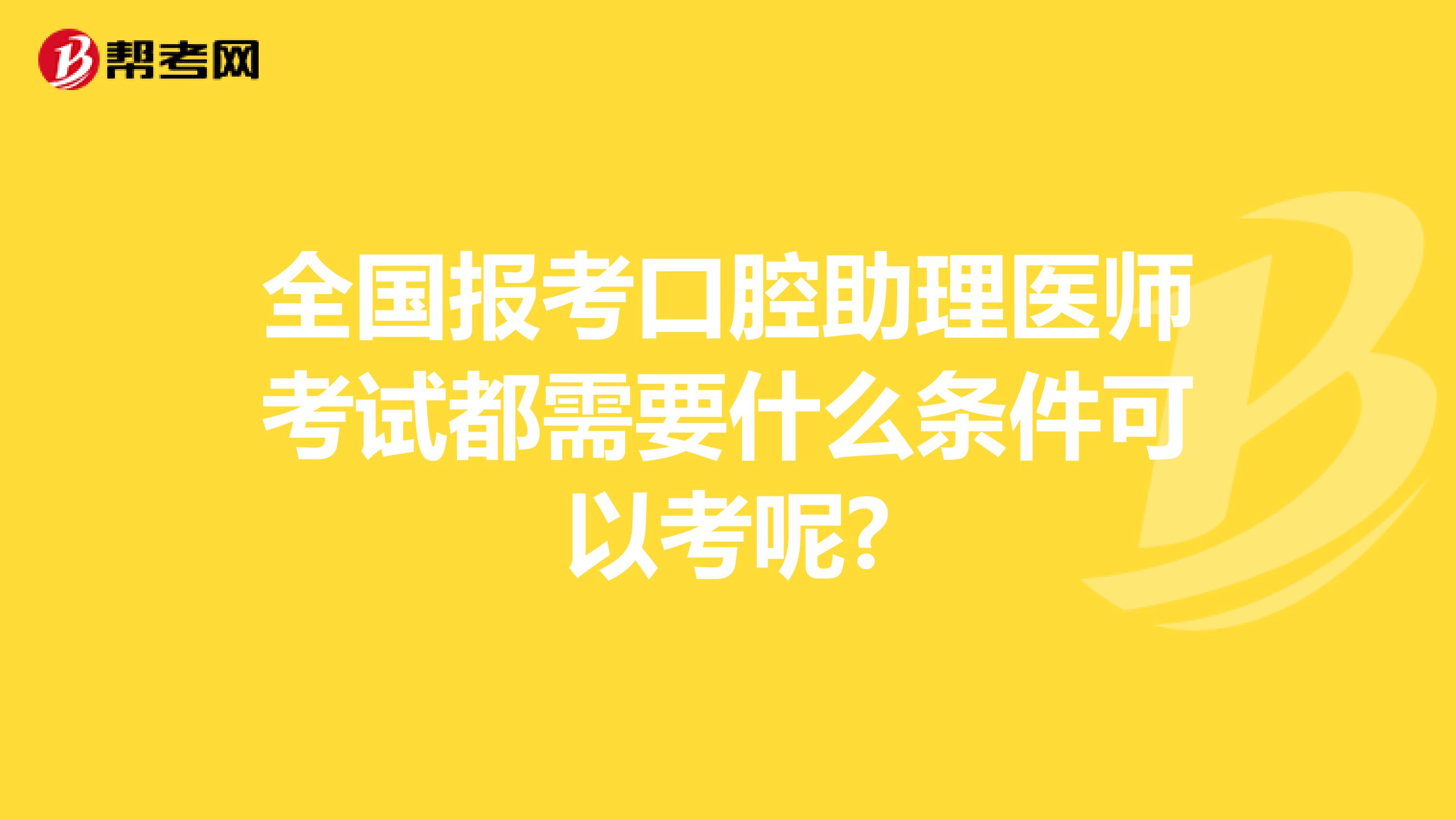 全国报考口腔助理医师考试都需要什么条件可以考呢?