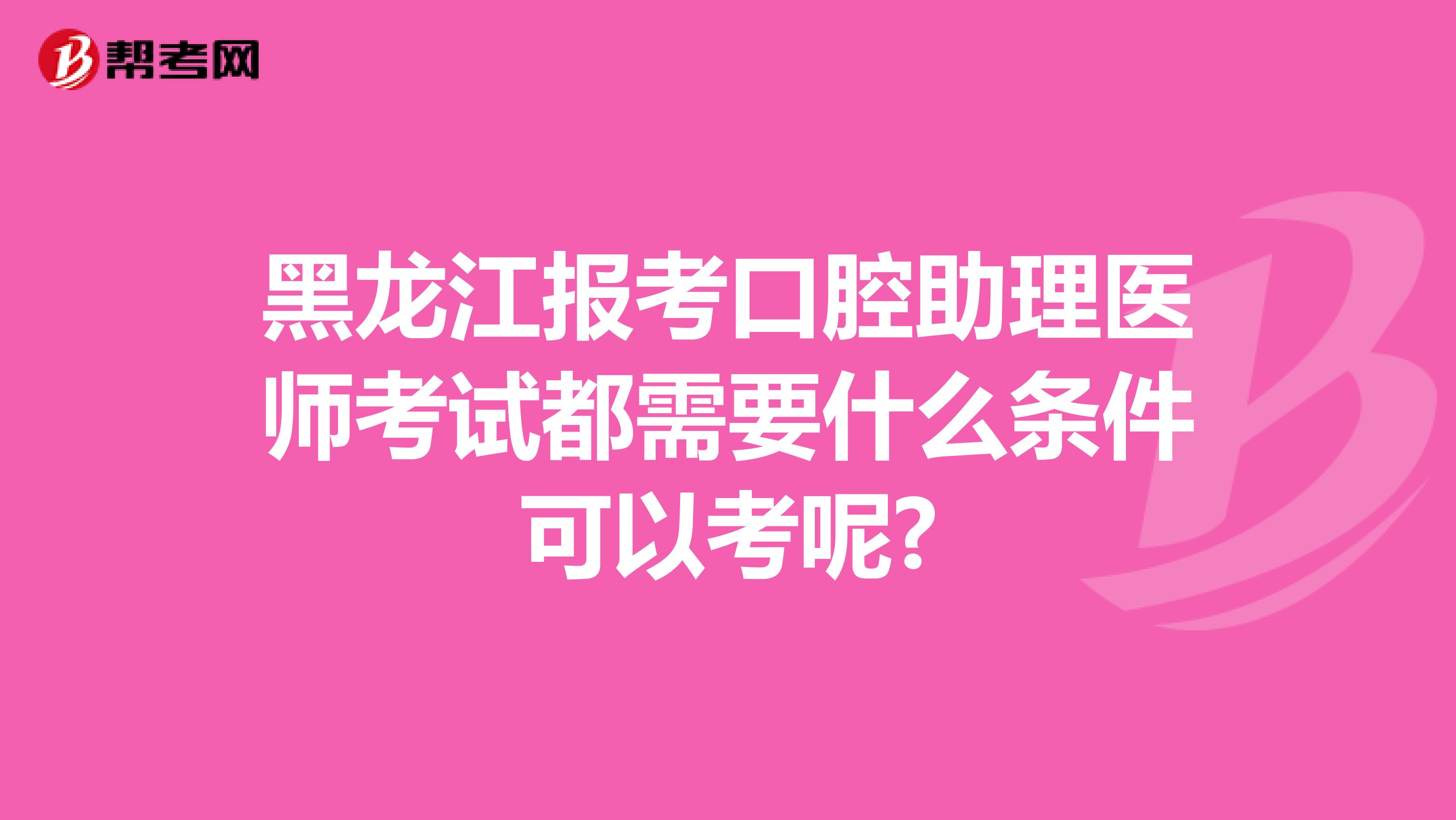 黑龙江报考口腔助理医师考试都需要什么条件可以考呢?