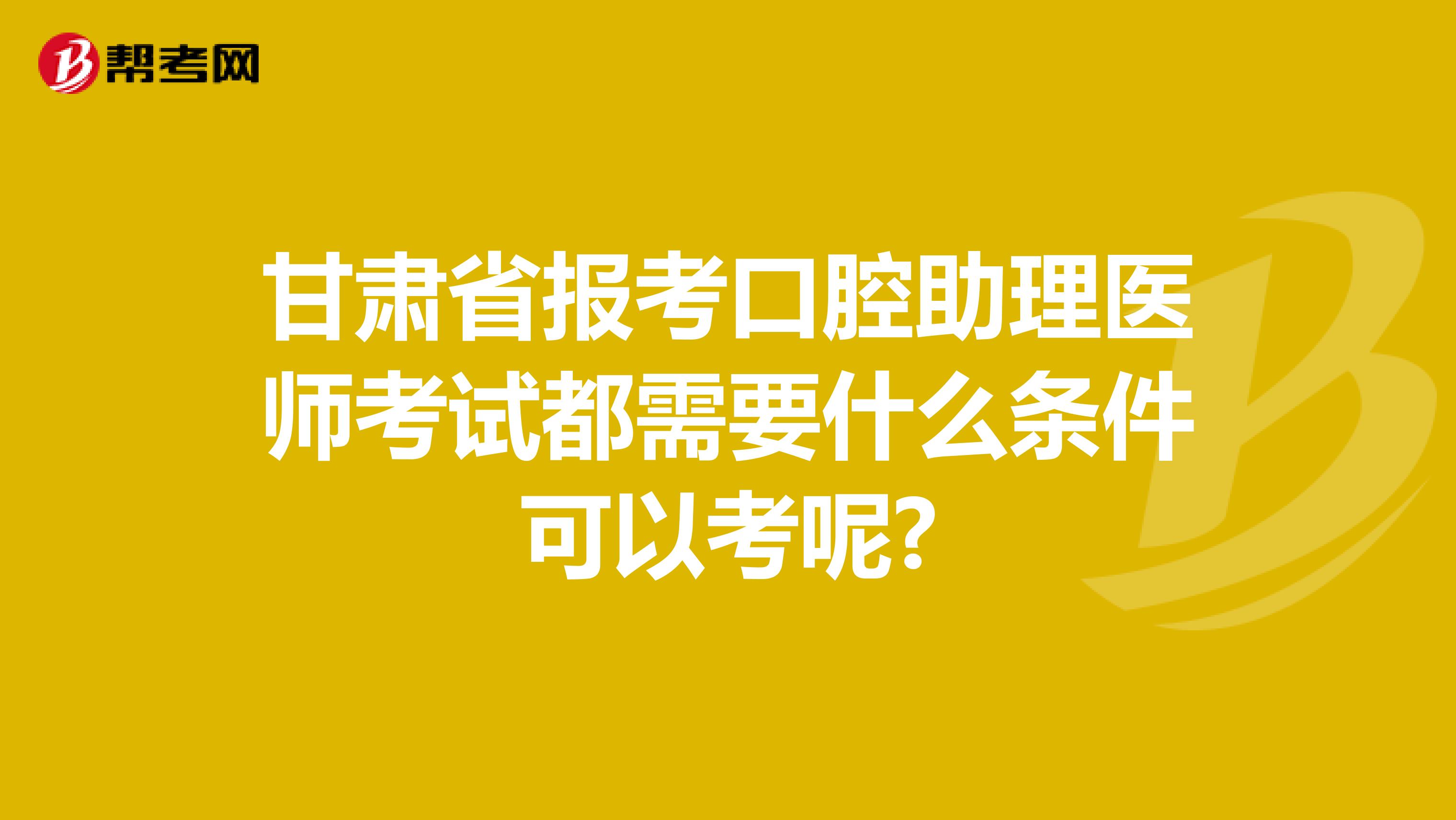 甘肃省报考口腔助理医师考试都需要什么条件可以考呢?