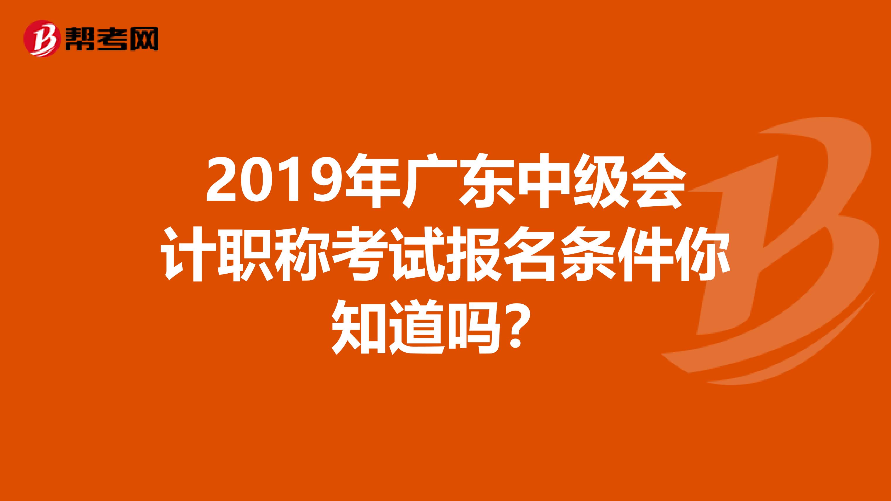 2019年广东中级会计职称考试报名条件你知道吗？