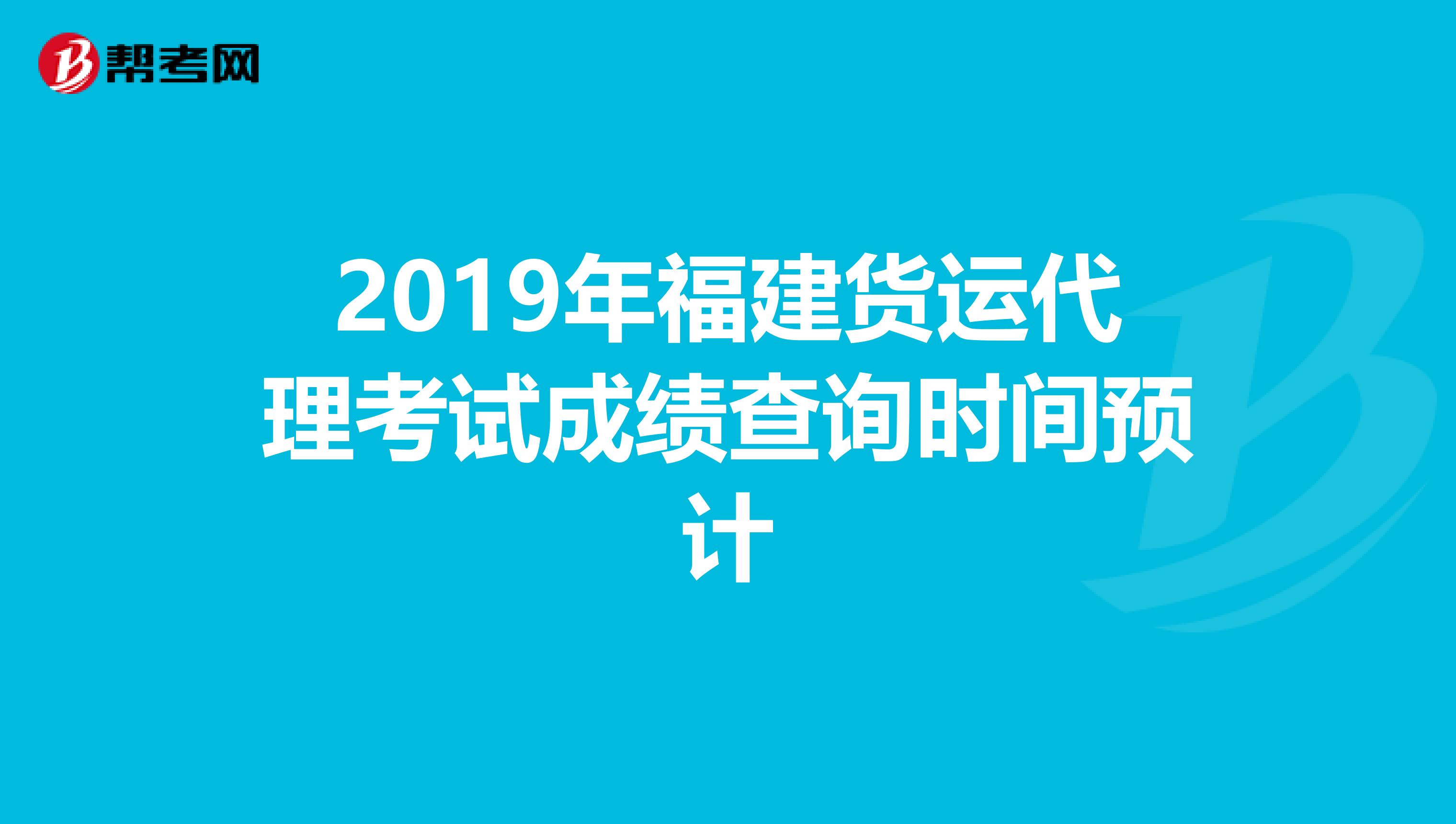 2019年福建货运代理考试成绩查询时间预计