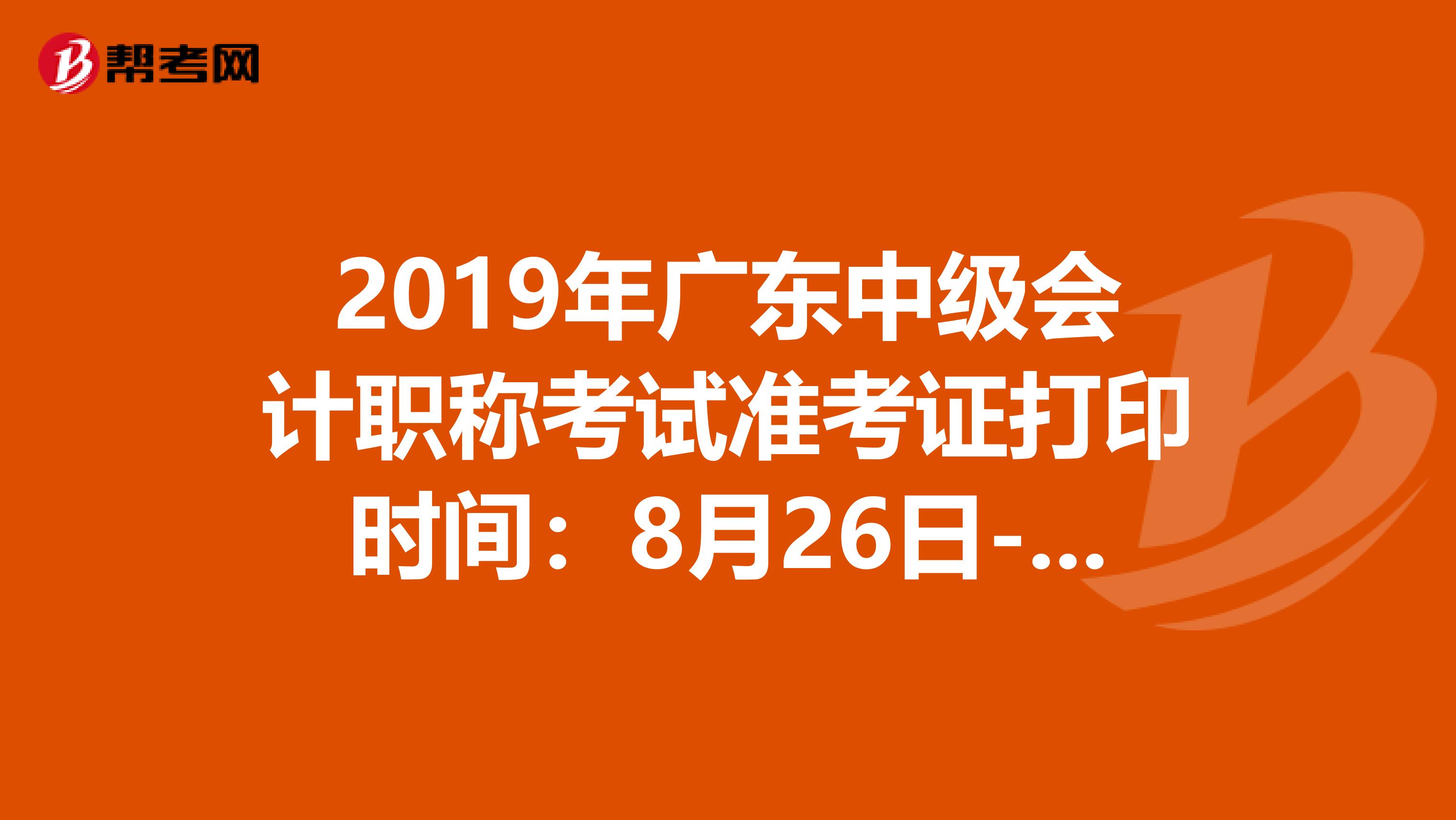 2019年廣東中級(jí)會(huì)計(jì)職稱考試準(zhǔn)考證打印時(shí)間:8月26日-9月6日