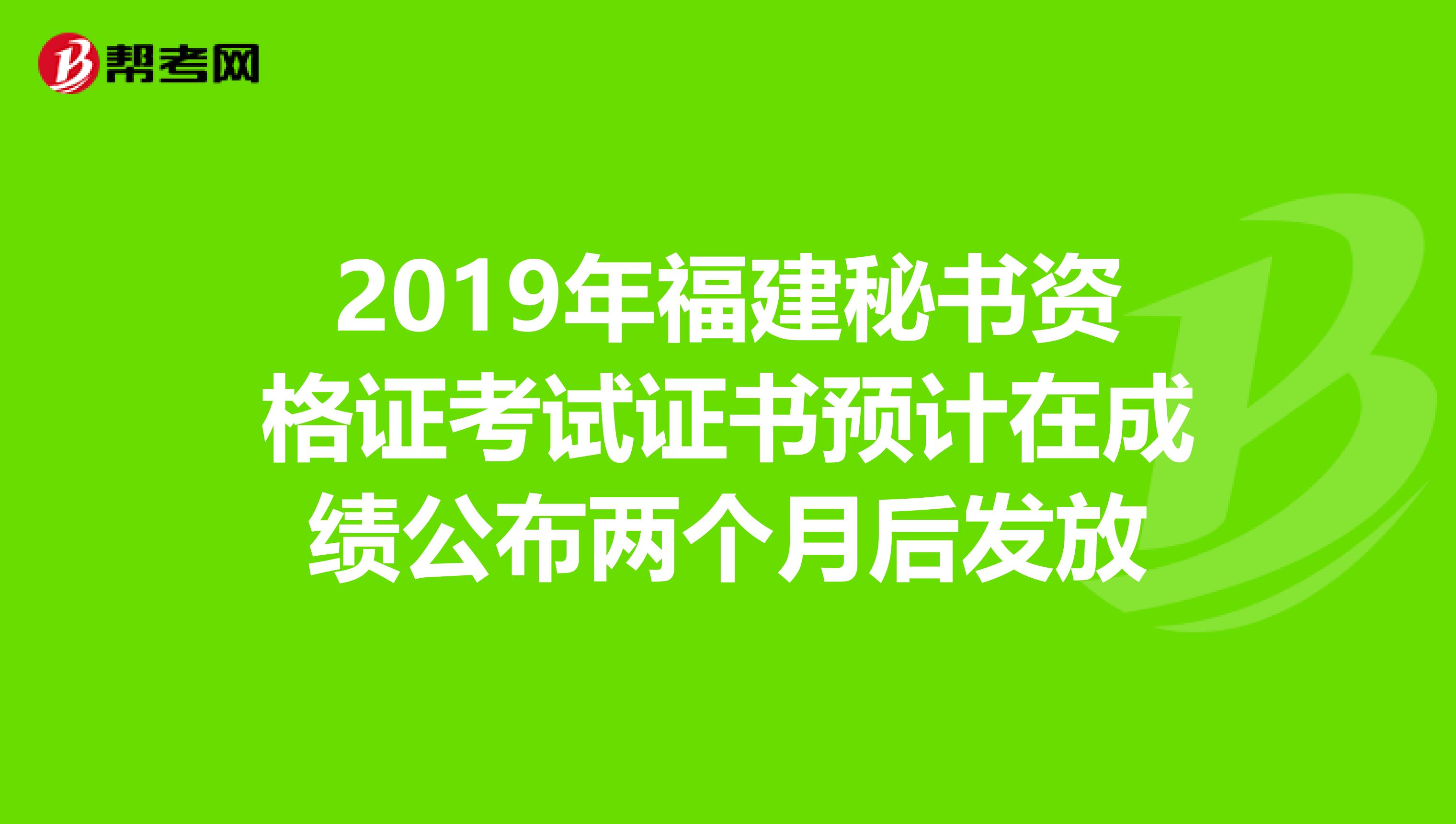 2019年福建秘书资格证考试证书预计在成绩公布两个月后发放