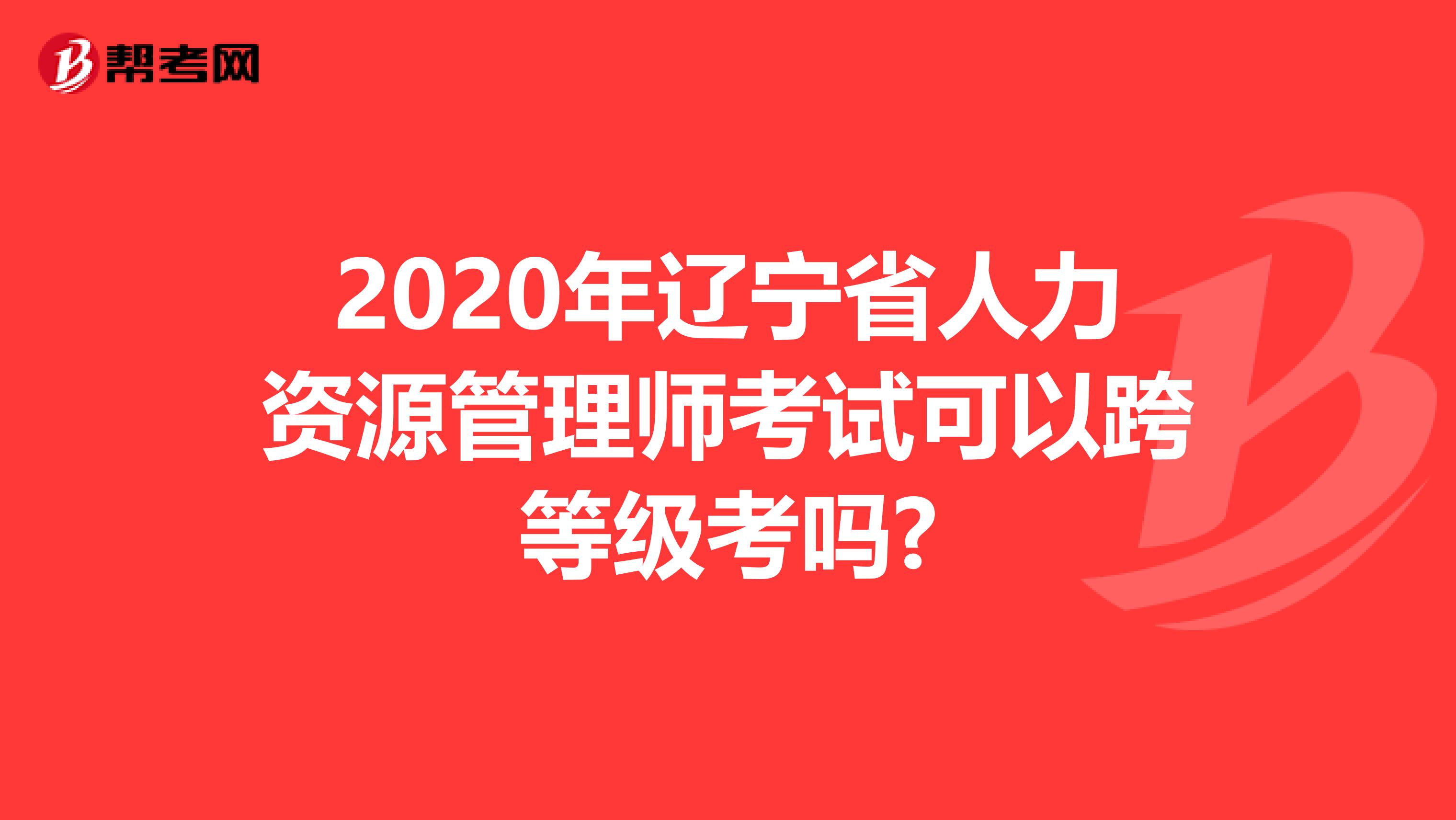 2020年辽宁省人力资源管理师考试可以跨等级考吗?
