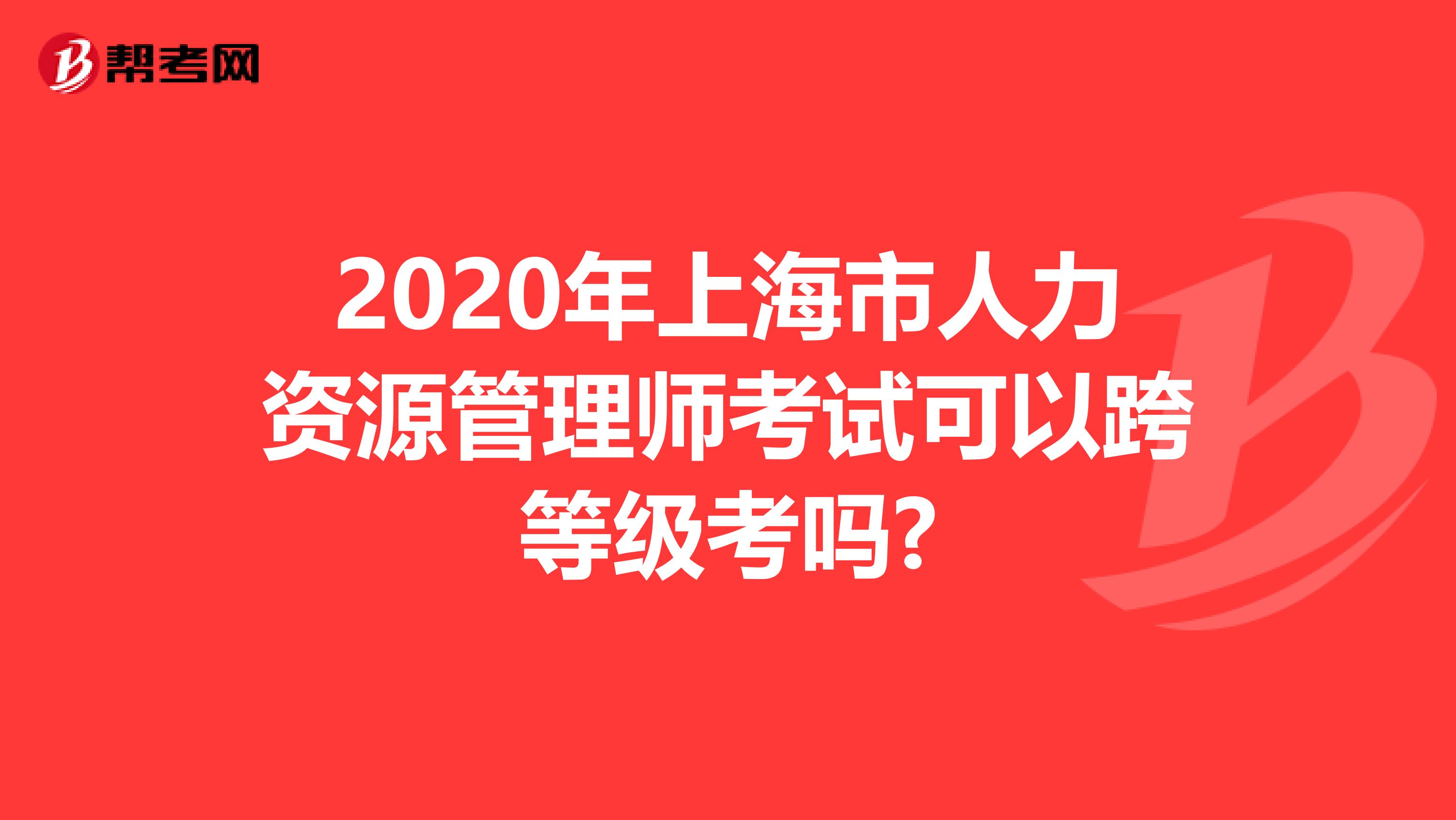 2020年上海市人力资源管理师考试可以跨等级考吗?