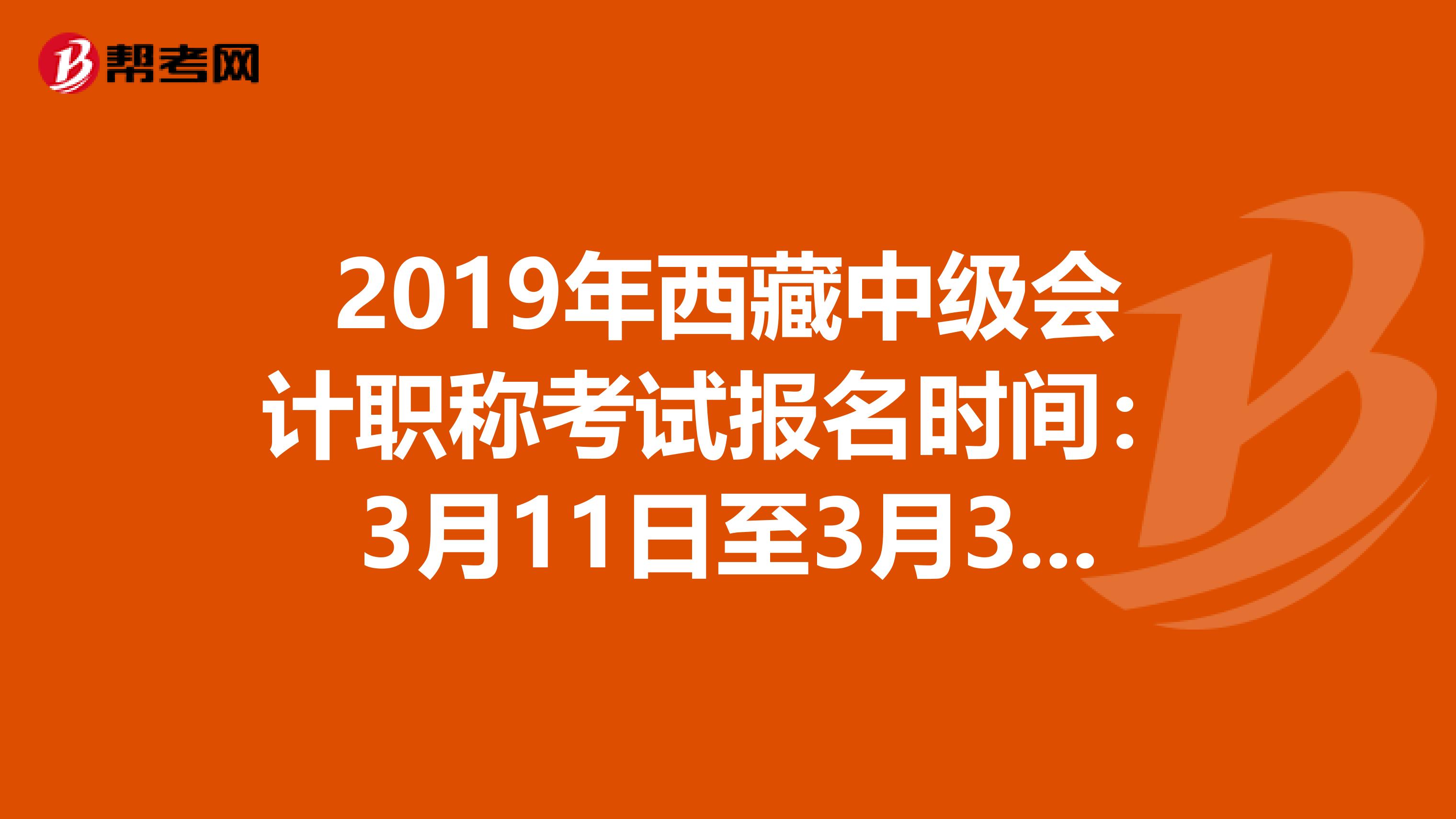 2019年西藏中级会计职称考试报名时间：3月11日至3月31日