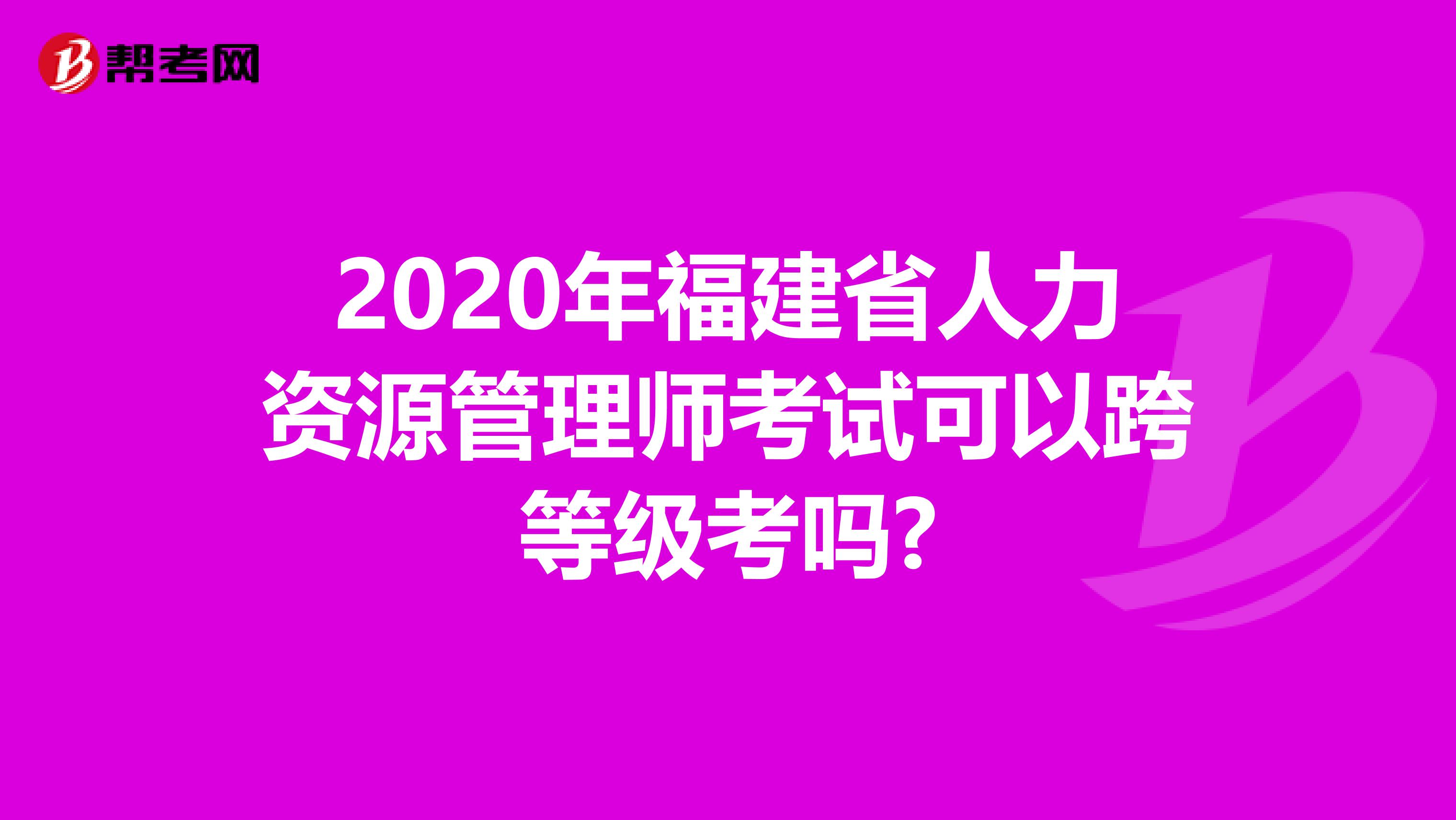 2020年福建省人力资源管理师考试可以跨等级考吗?