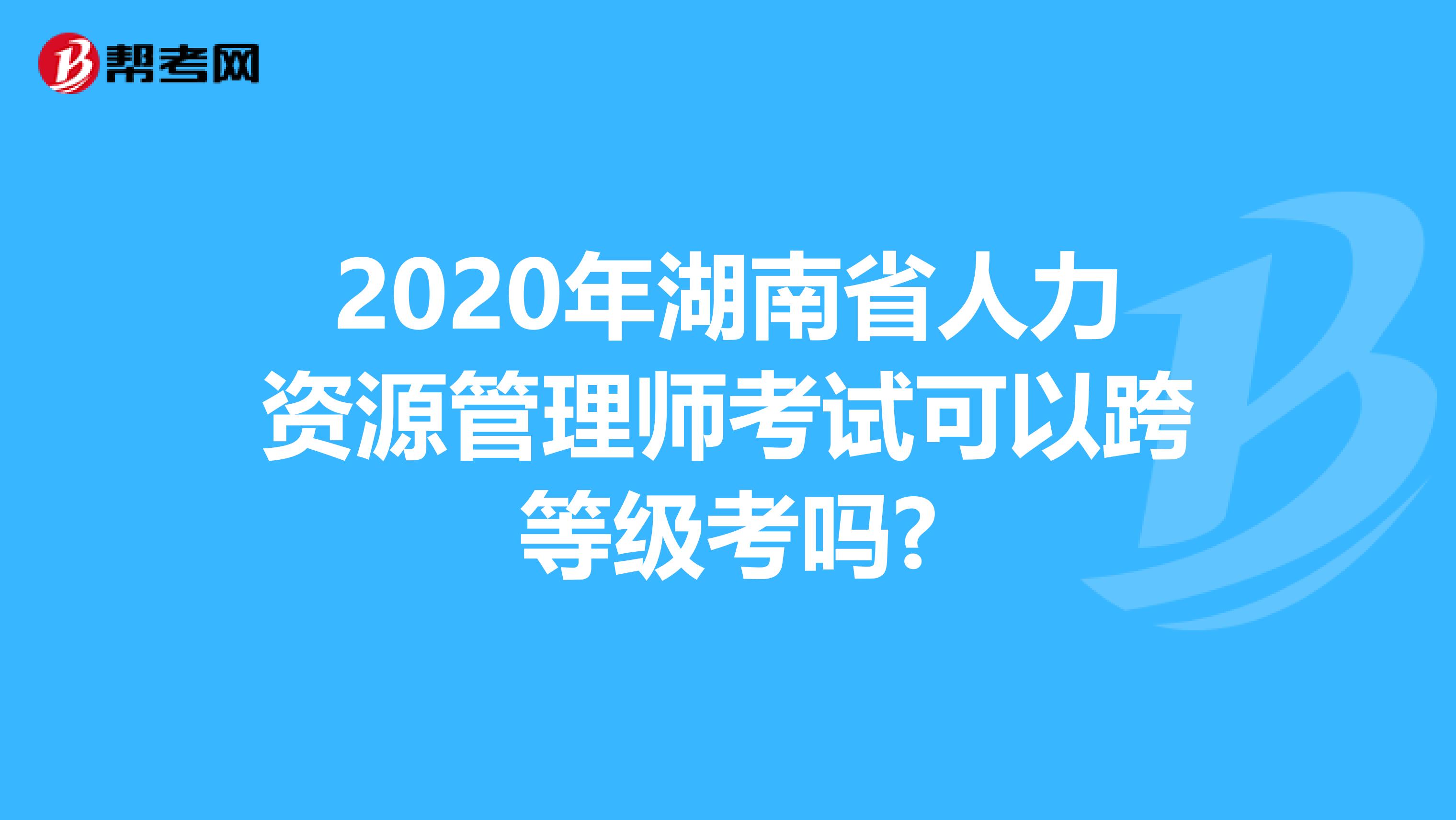 2020年湖南省人力资源管理师考试可以跨等级考吗?