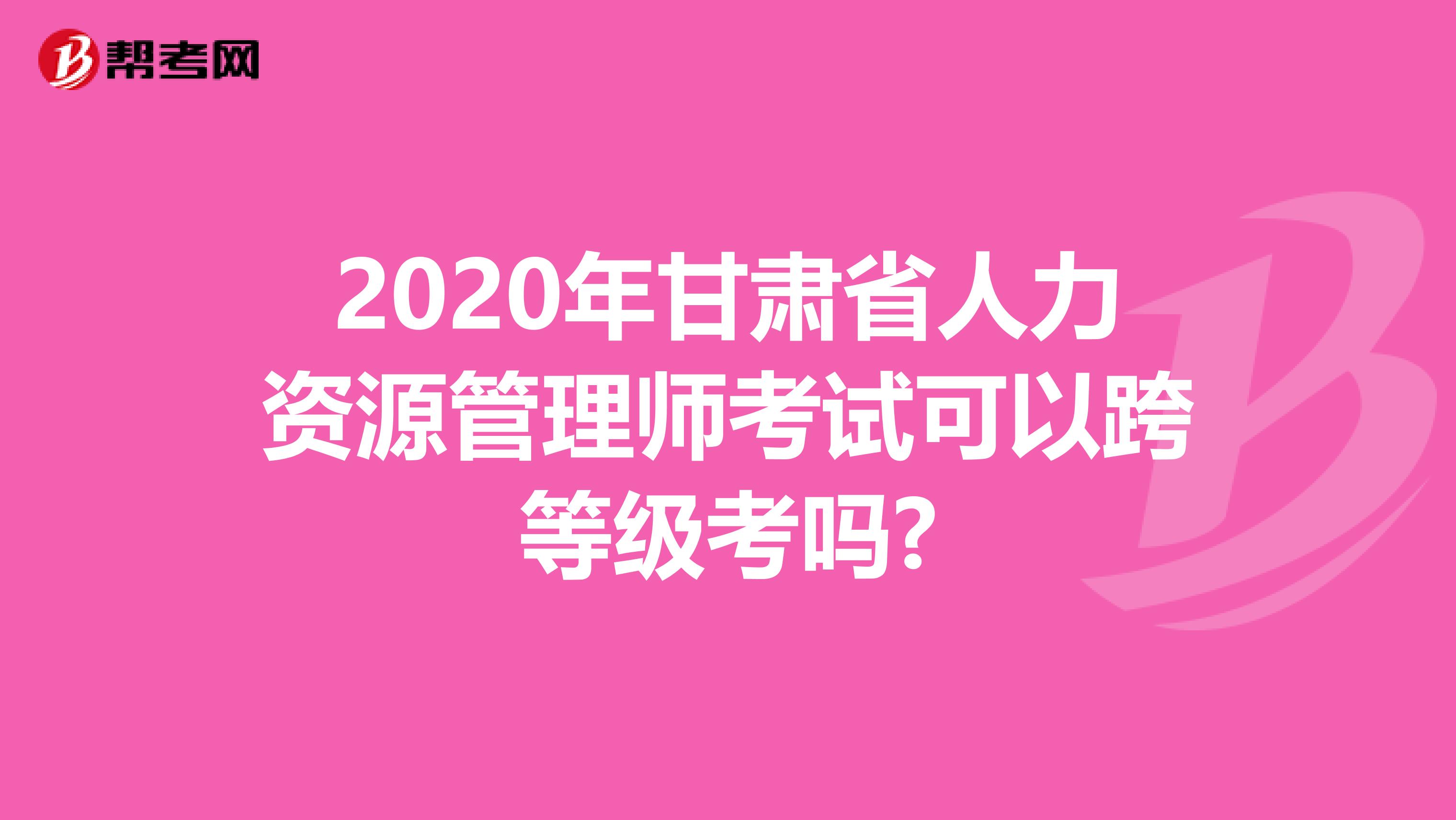 2020年甘肃省人力资源管理师考试可以跨等级考吗?