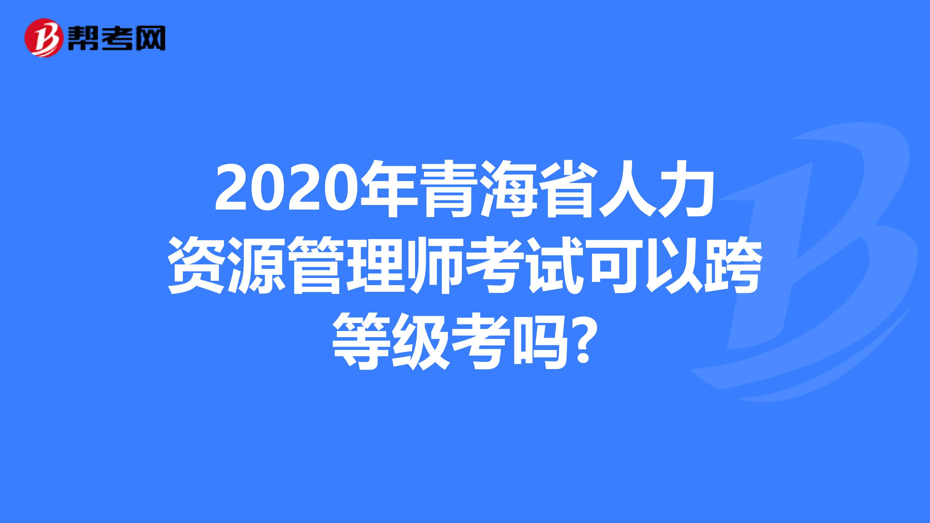 2020年青海省人力资源管理师考试可以跨等级考吗?