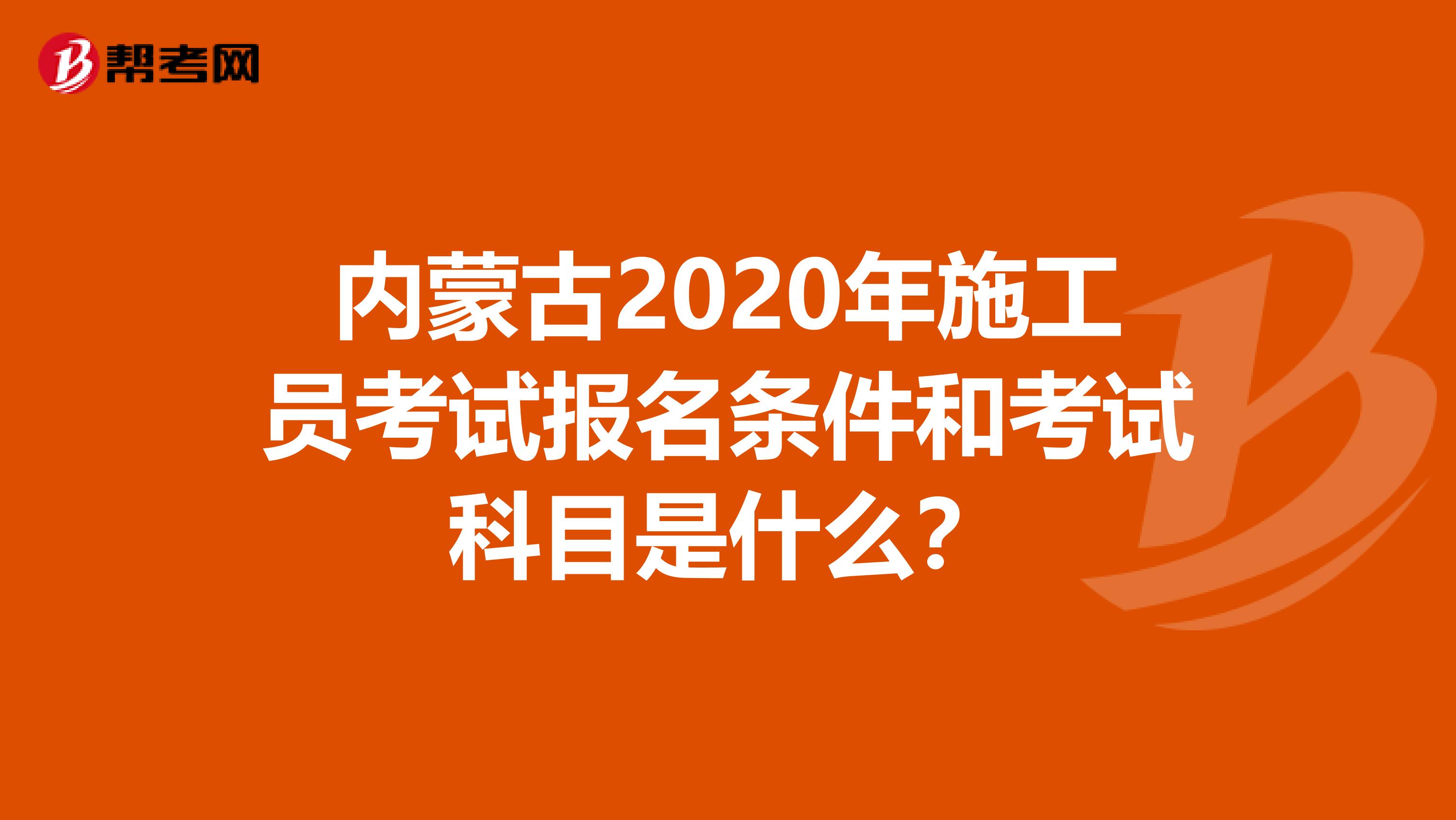 内蒙古2020年施工员考试报名条件和考试科目是什么？